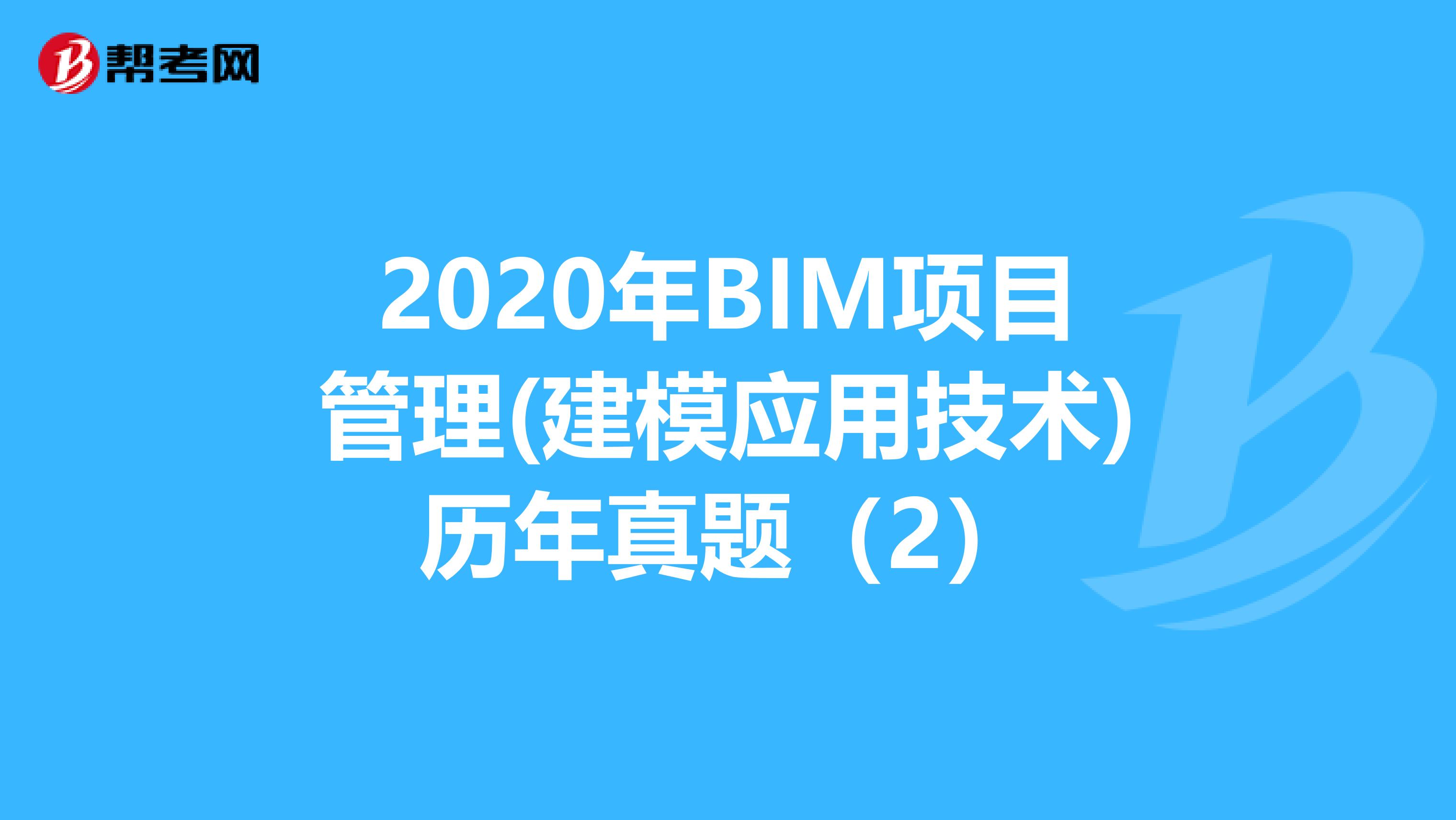 2020年BIM项目管理(建模应用技术)历年真题（2）