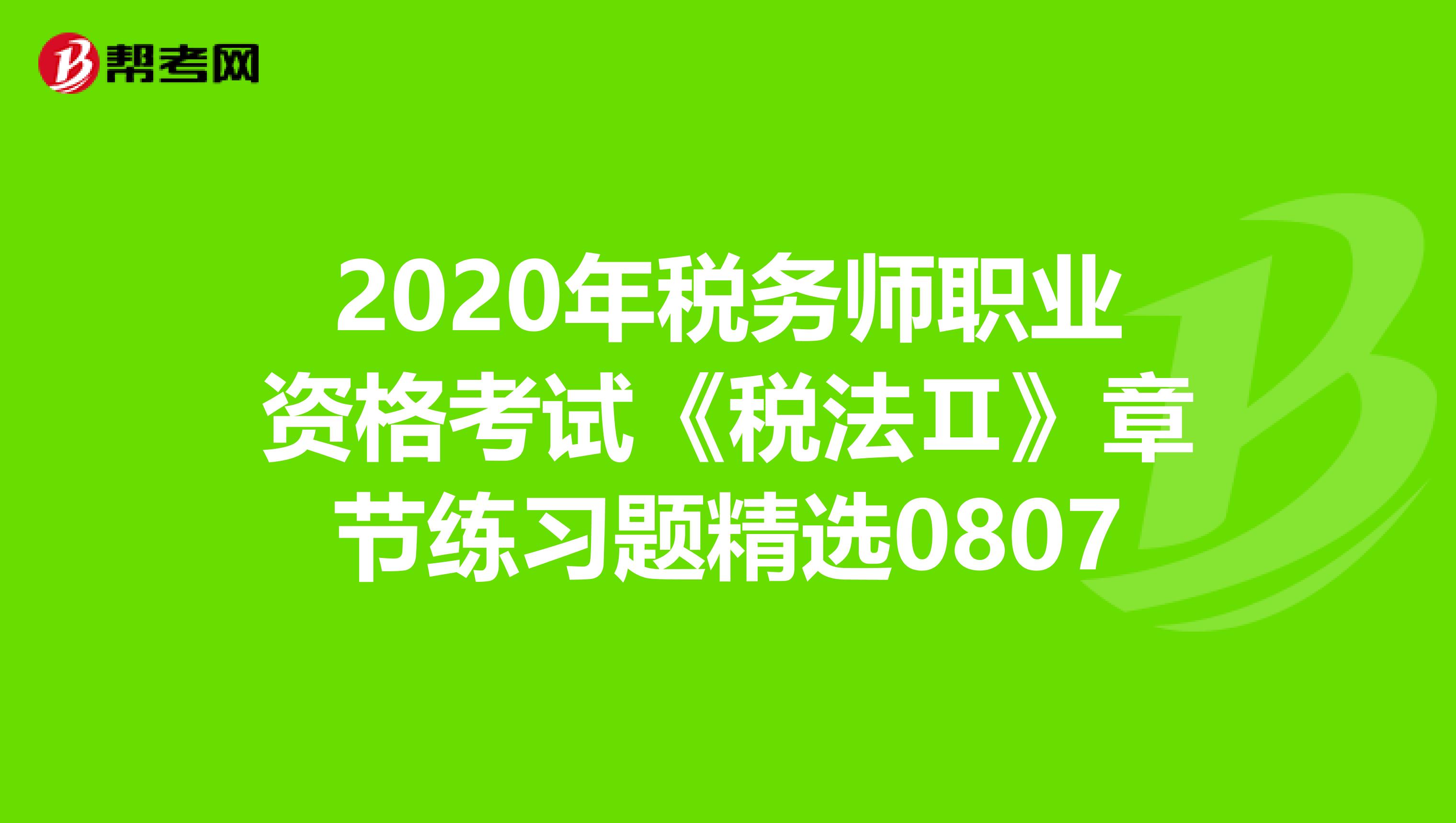 2020年稅務師職業(yè)資格考試《稅法Ⅱ》章節(jié)練習題精選0807