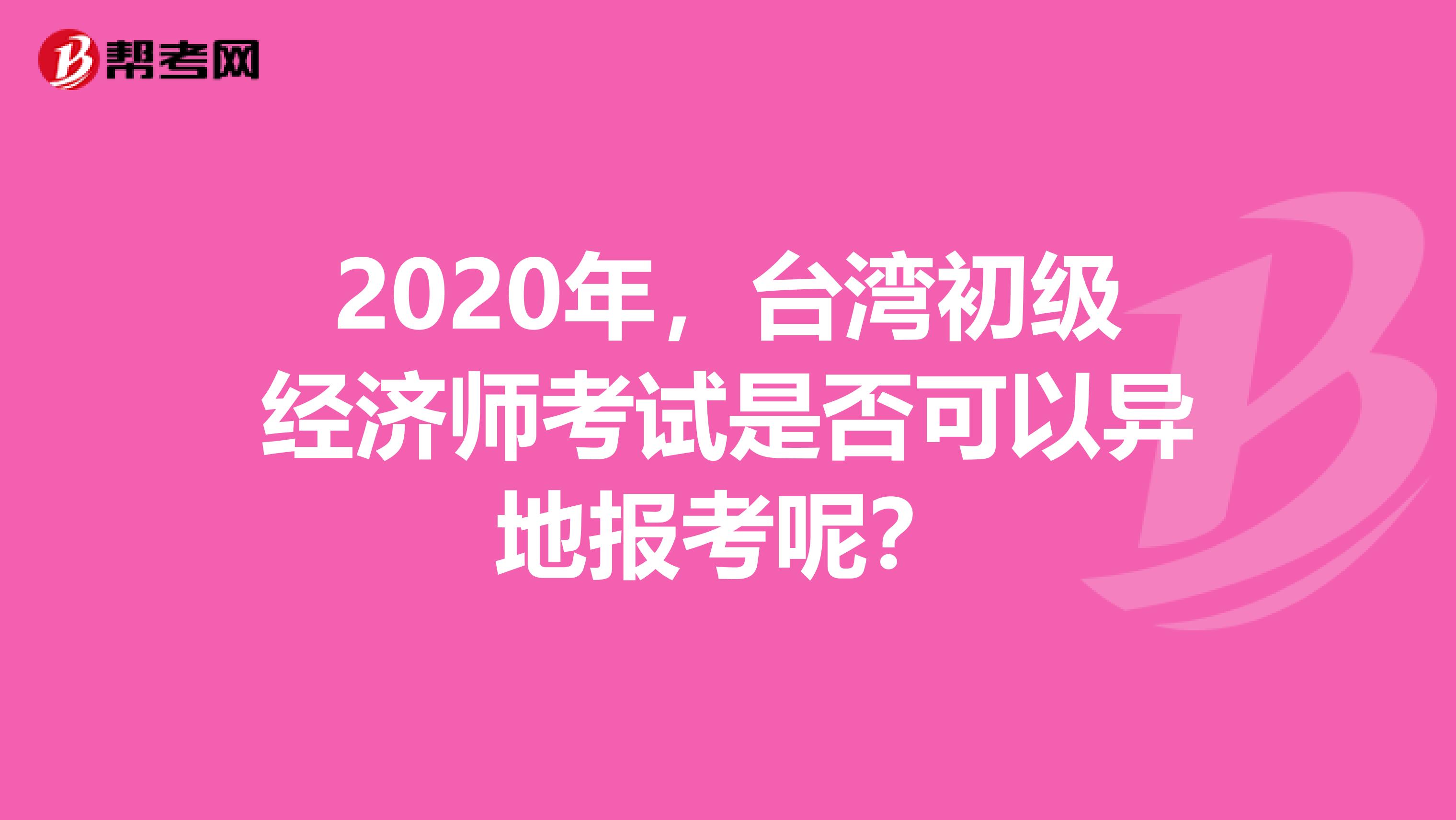 2020年，台湾初级经济师考试是否可以异地报考呢？