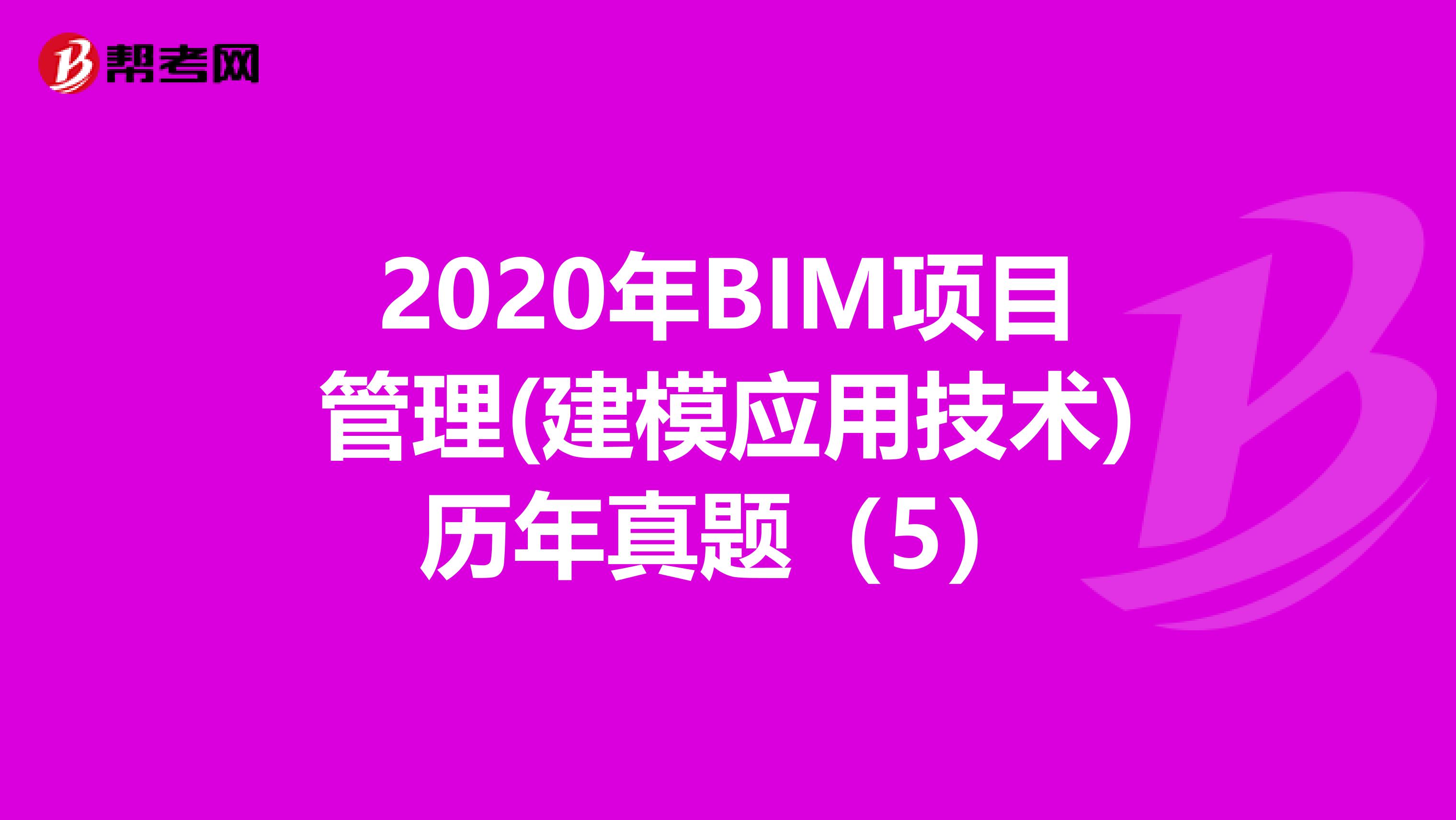 2020年BIM项目管理(建模应用技术)历年真题（5）