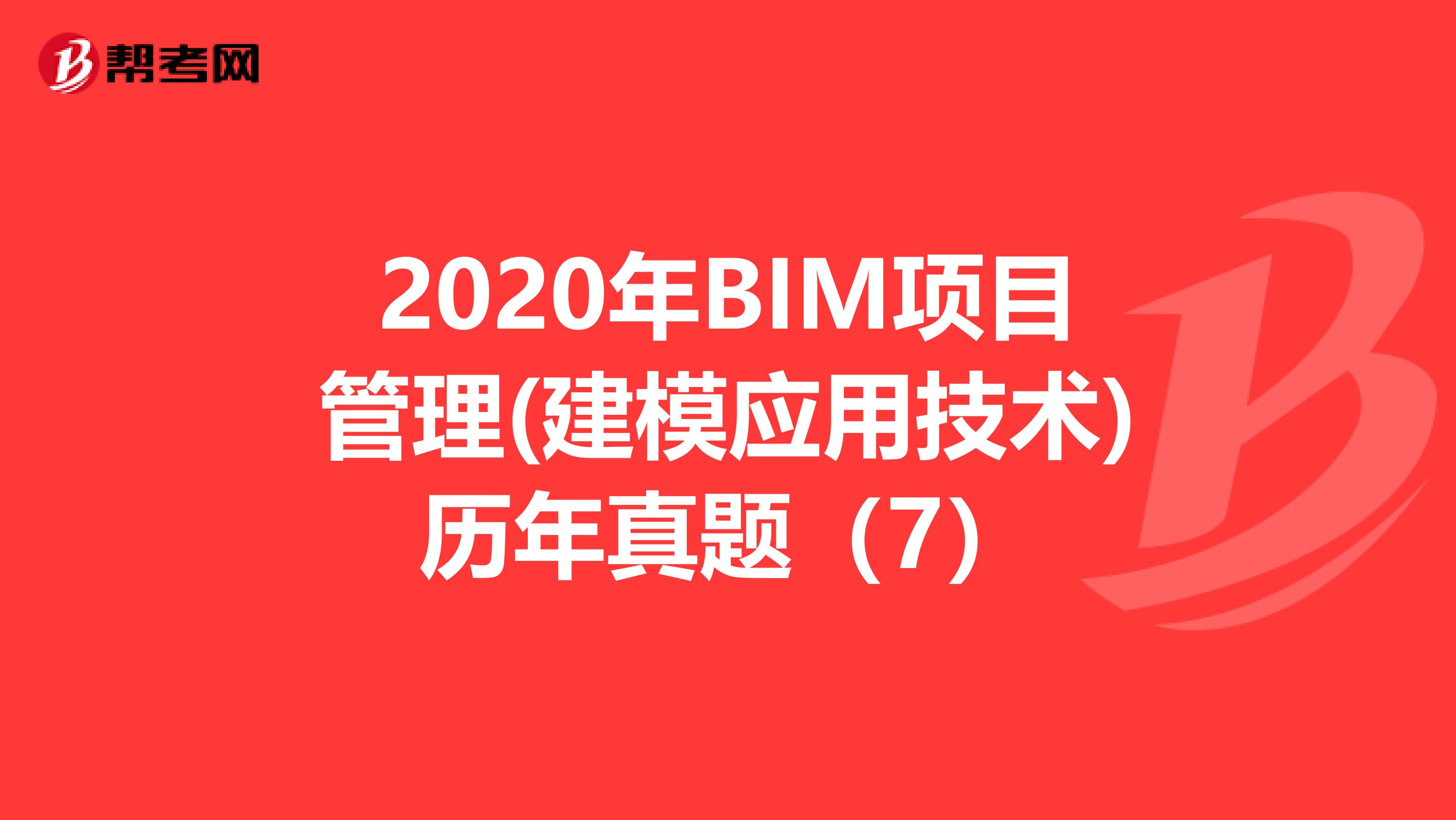 2020年BIM项目管理(建模应用技术)历年真题（7）