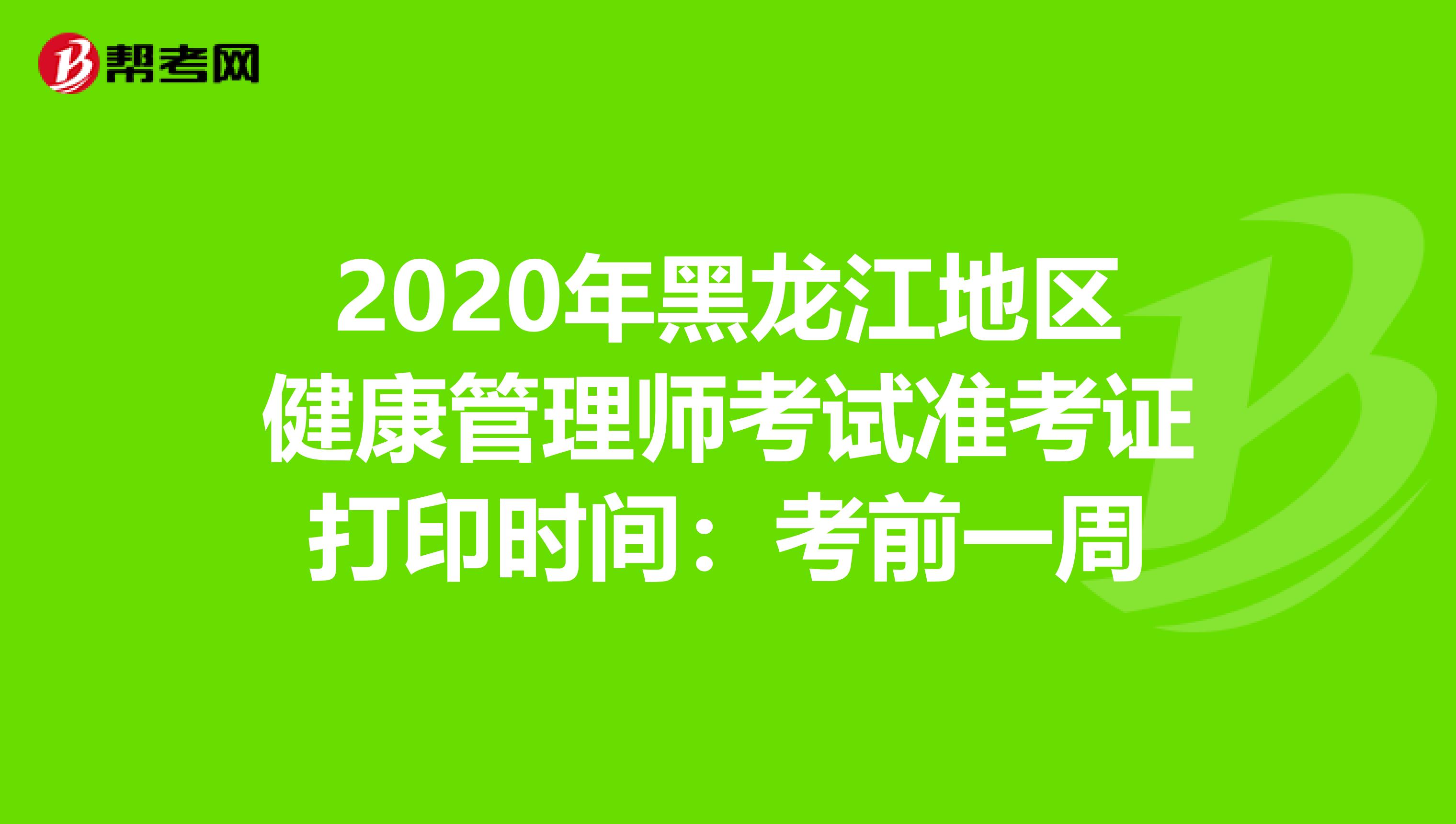 2020年黑龙江地区健康管理师考试准考证打印时间：考前一周