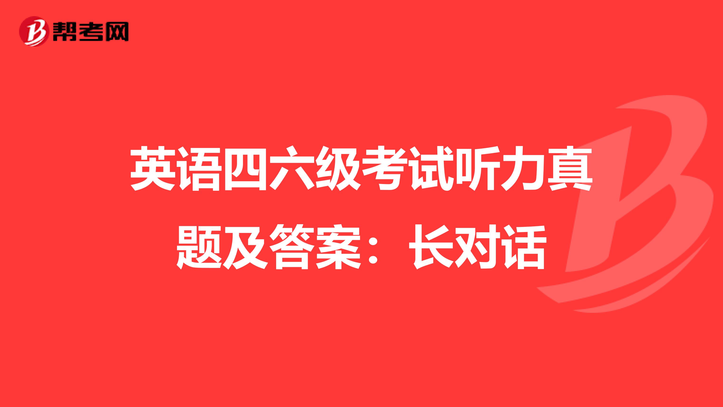英语四六级考试听力真题及答案：长对话