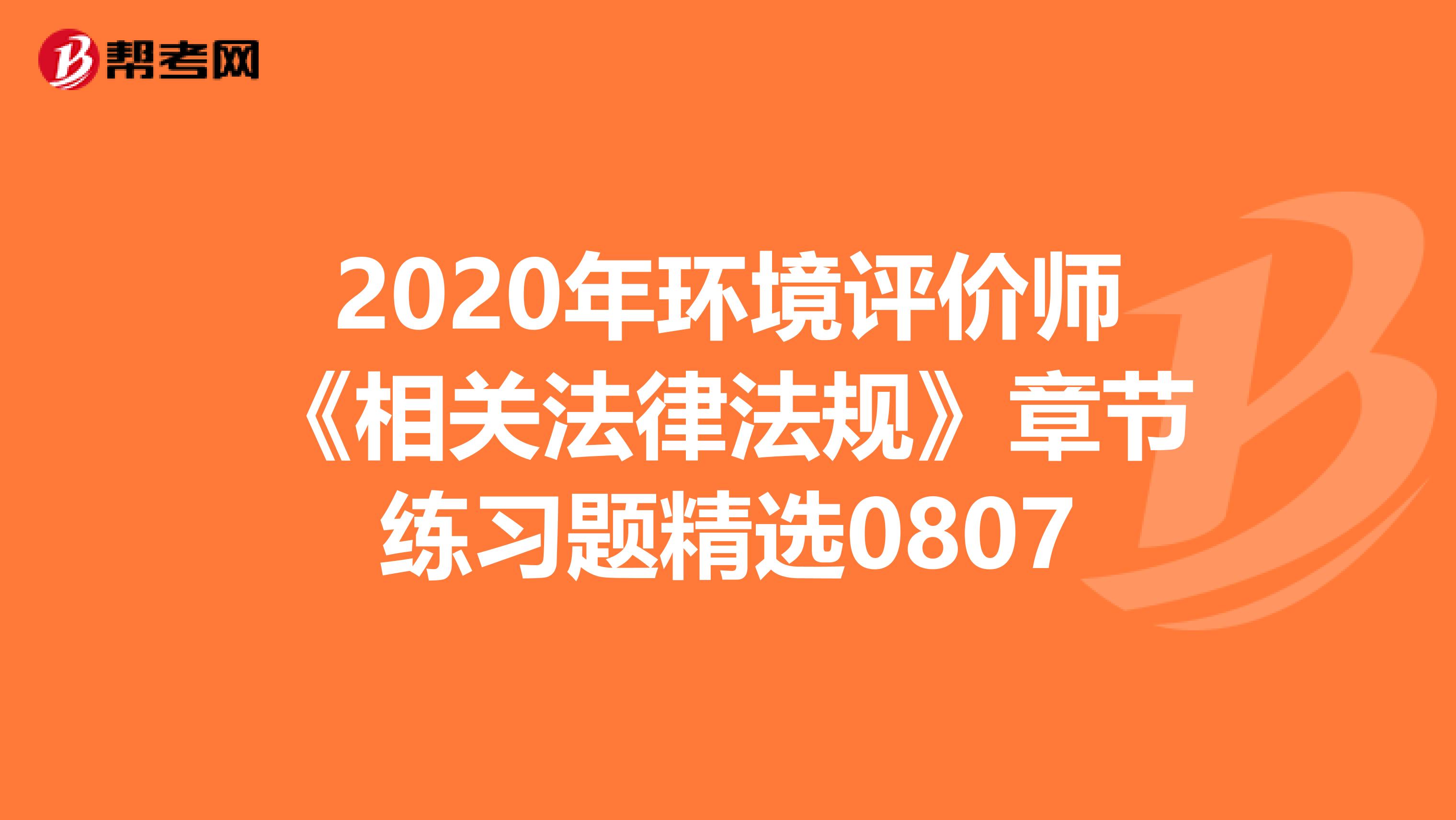 2020年环境评价师《相关法律法规》章节练习题精选0807