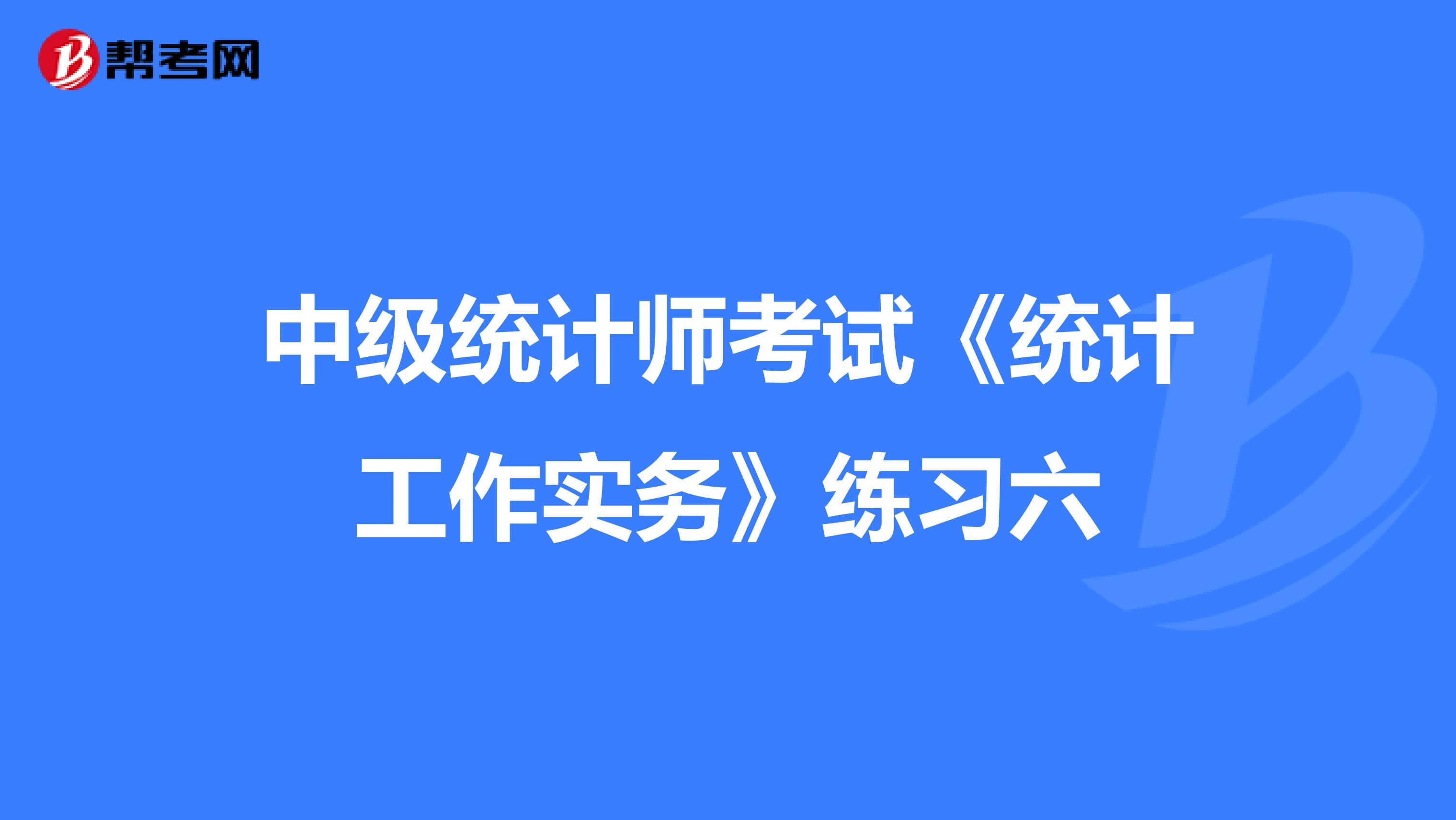 中级统计师考试《统计工作实务》练习六