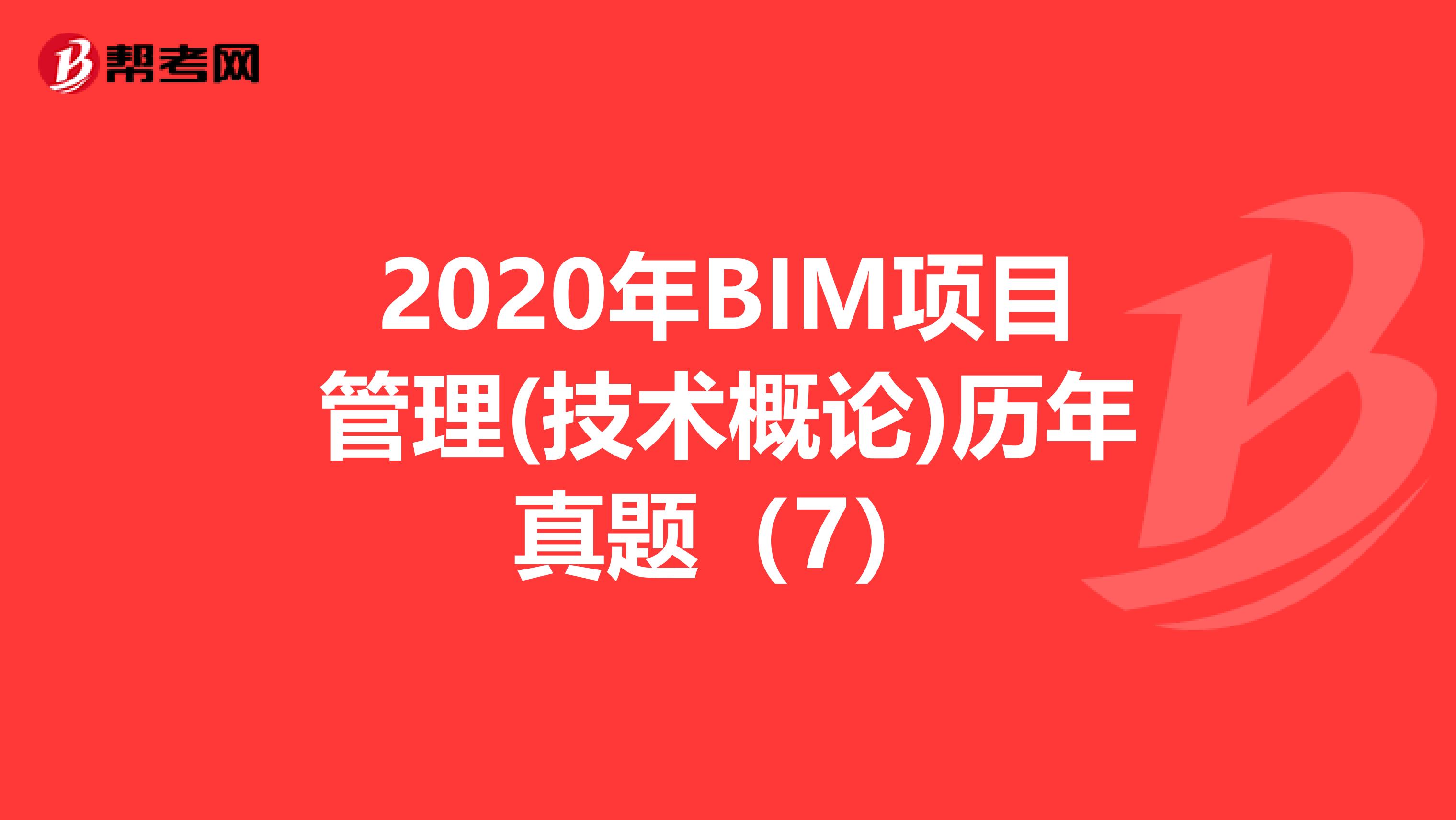 2020年BIM项目管理(技术概论)历年真题（7）