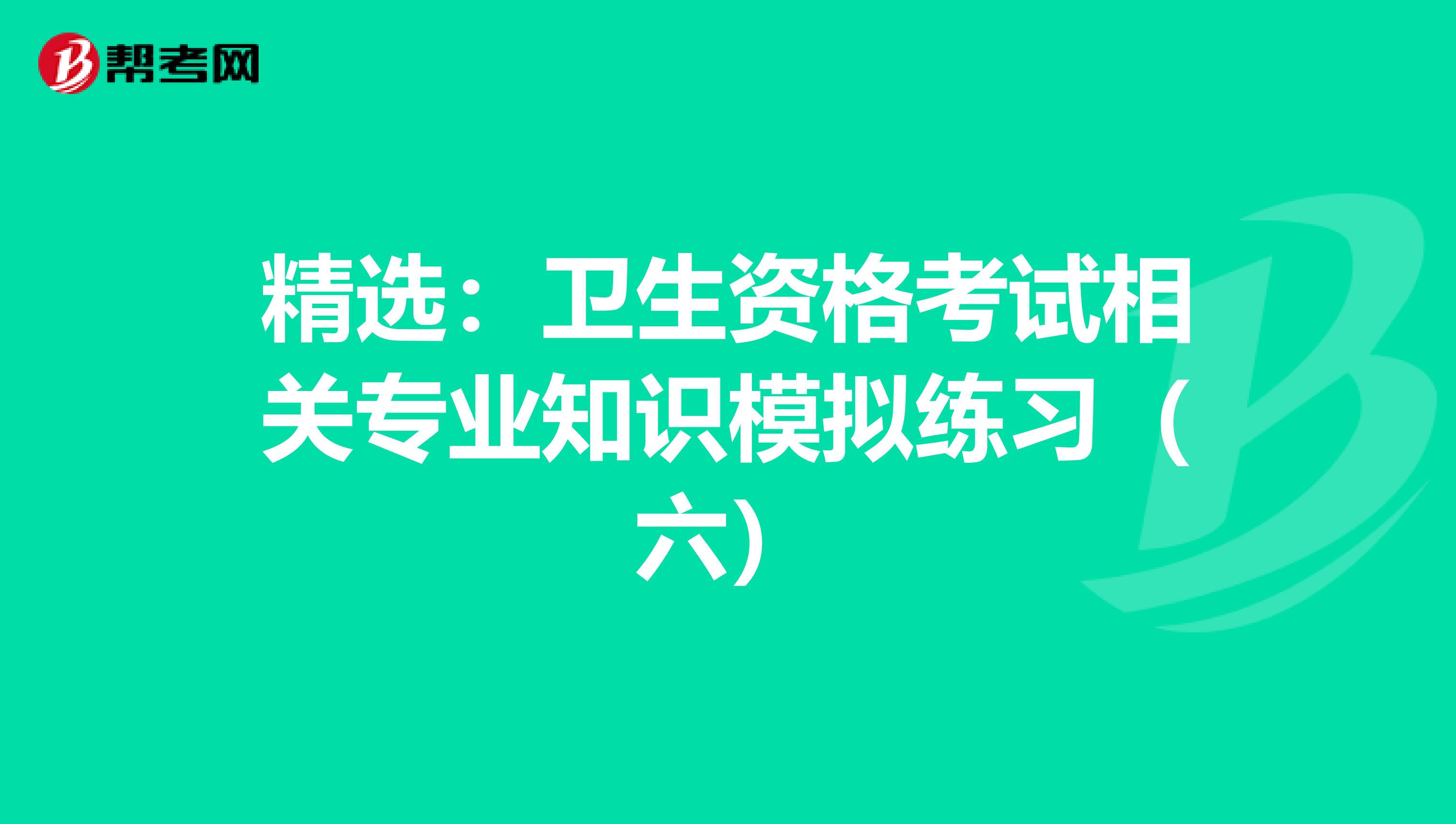 精选：卫生资格考试相关专业知识模拟练习（六）