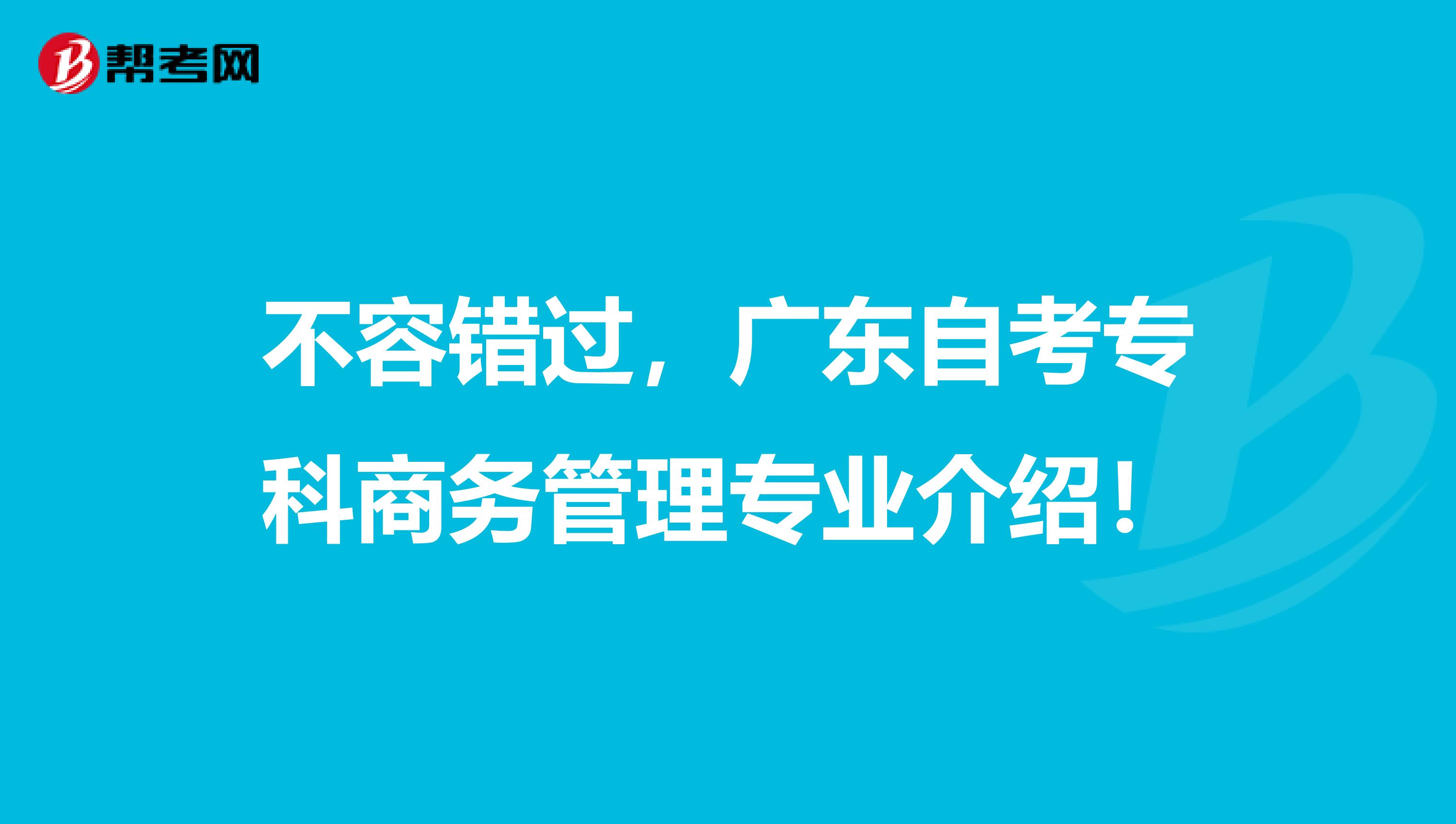 不容错过，广东自考专科商务管理专业介绍！