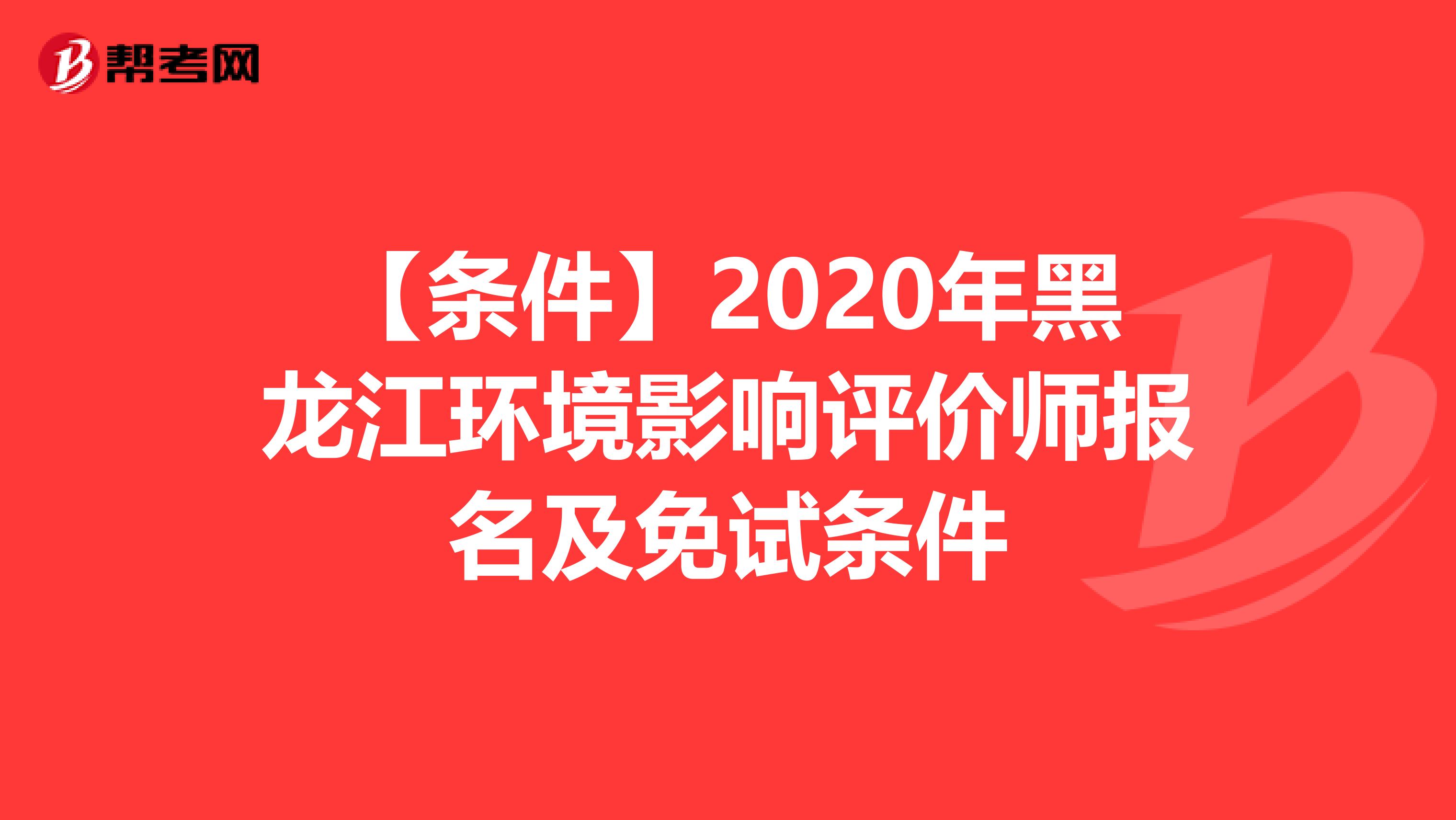 【条件】2020年黑龙江环境影响评价师报名及免试条件