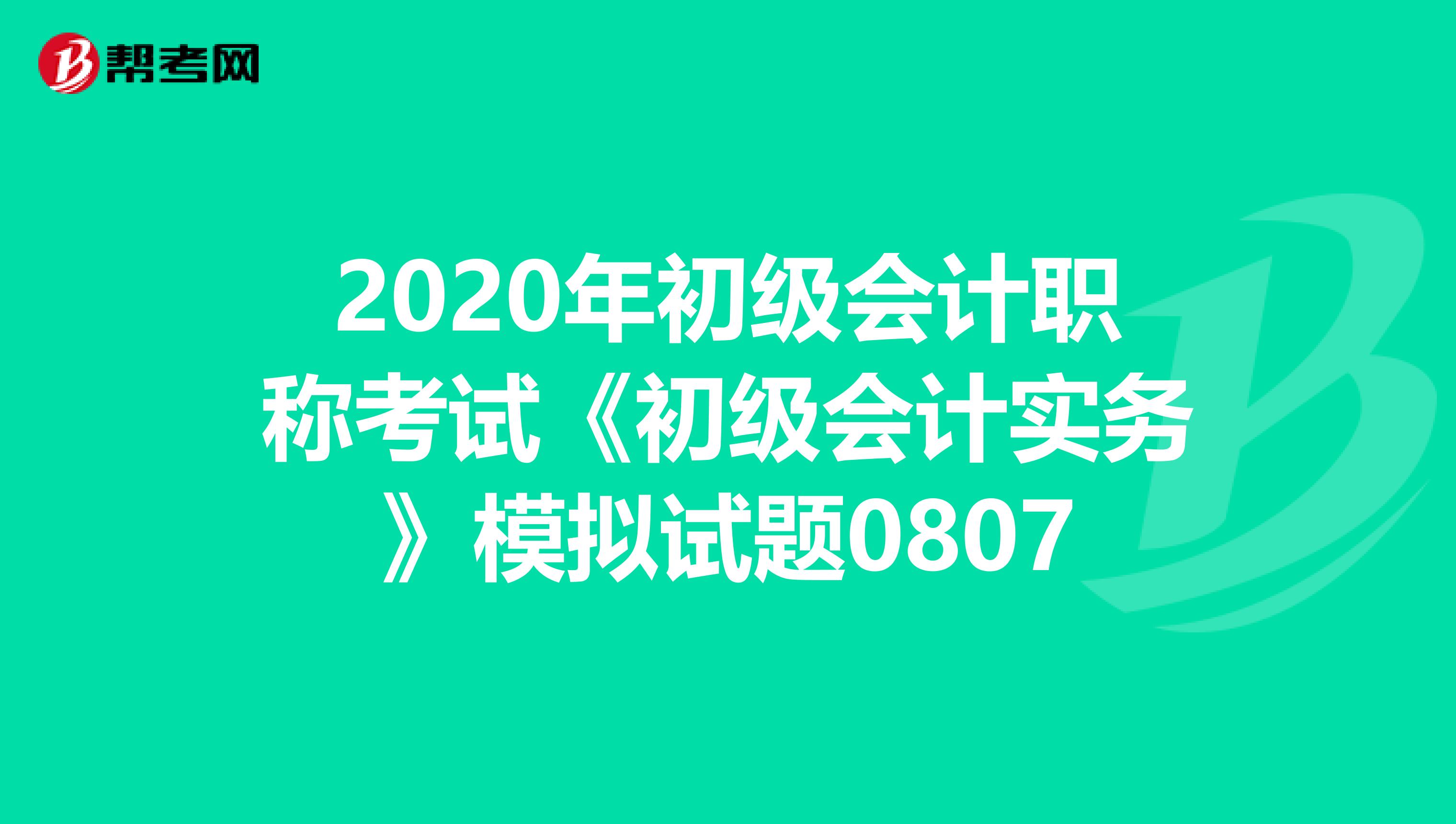 2020年初级会计职称考试《初级会计实务》模拟试题0807