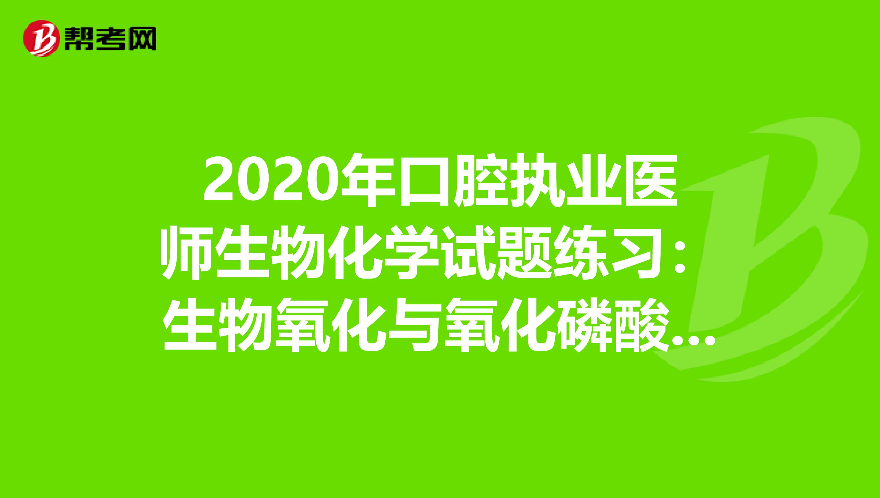 2020年口腔执业医师生物化学试题练习：生物氧化与氧化磷酸化1