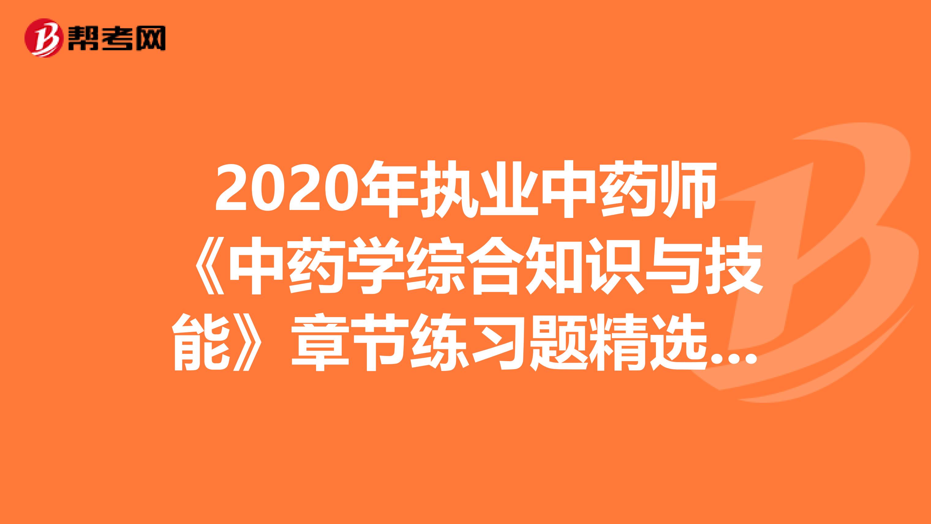 2020年执业中药师《中药学综合知识与技能》章节练习题精选0807