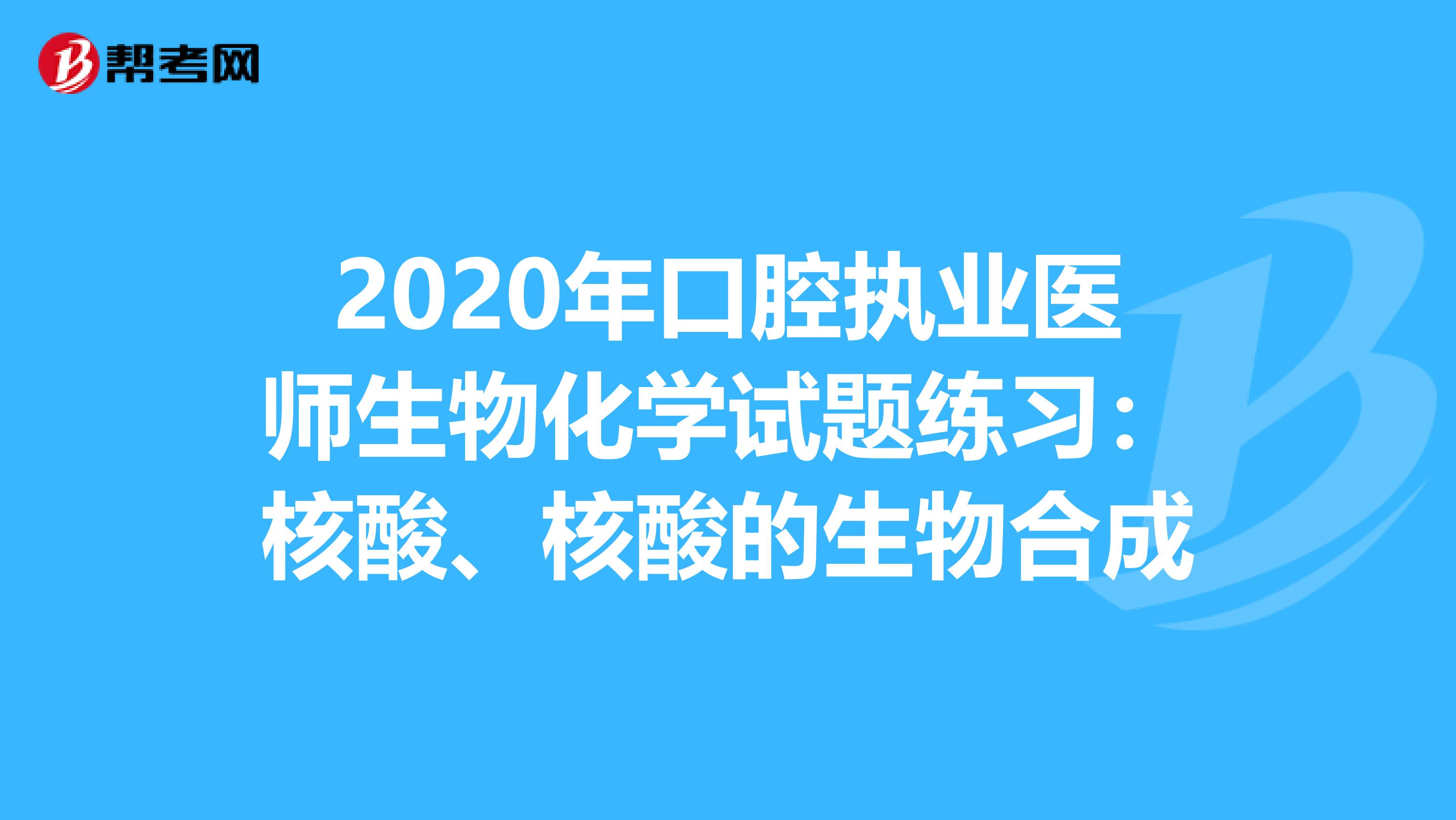 2020年口腔执业医师生物化学试题练习：核酸、核酸的生物合成