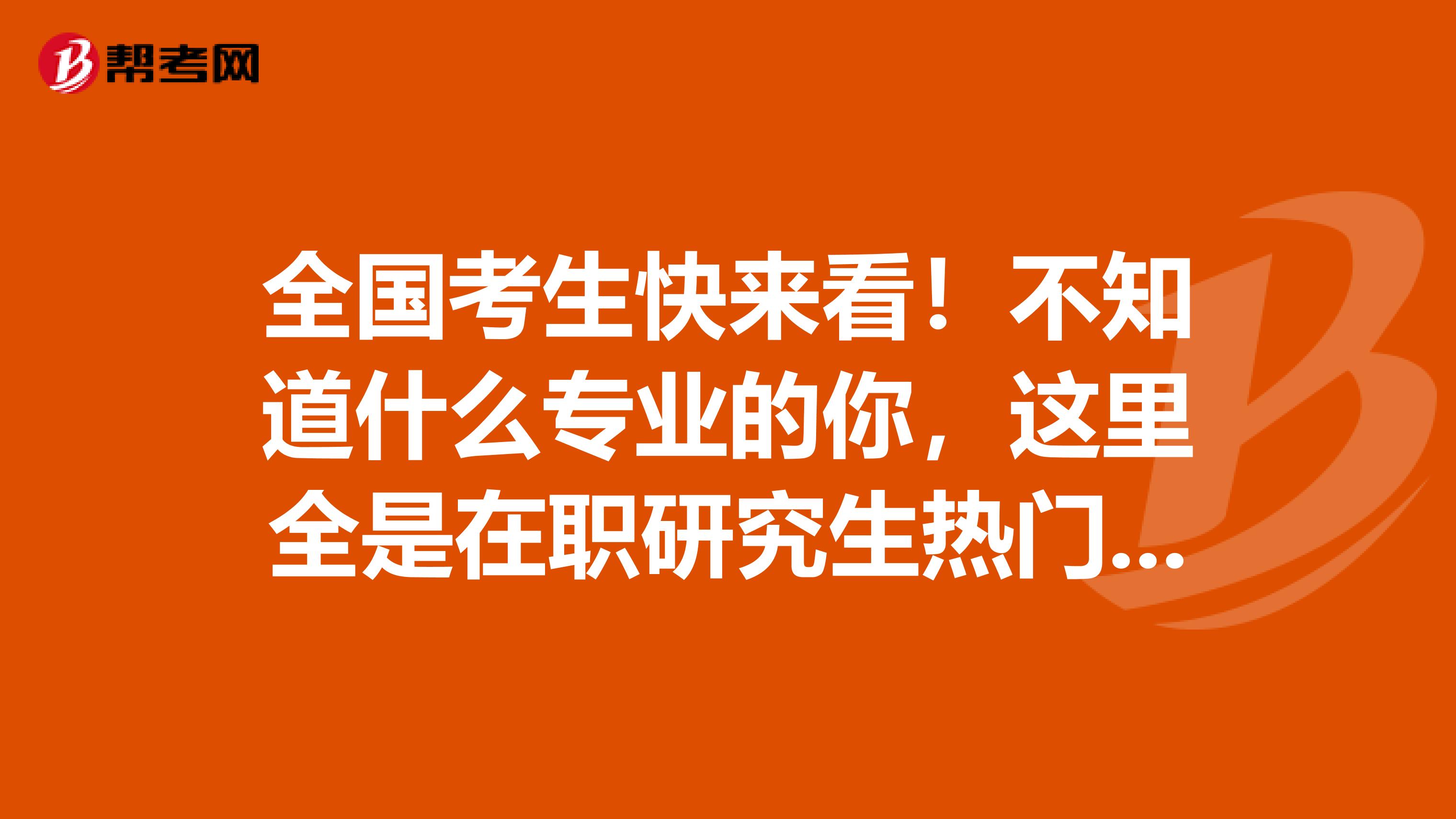 全国考生快来看！不知道什么专业的你，这里全是在职研究生热门专业！