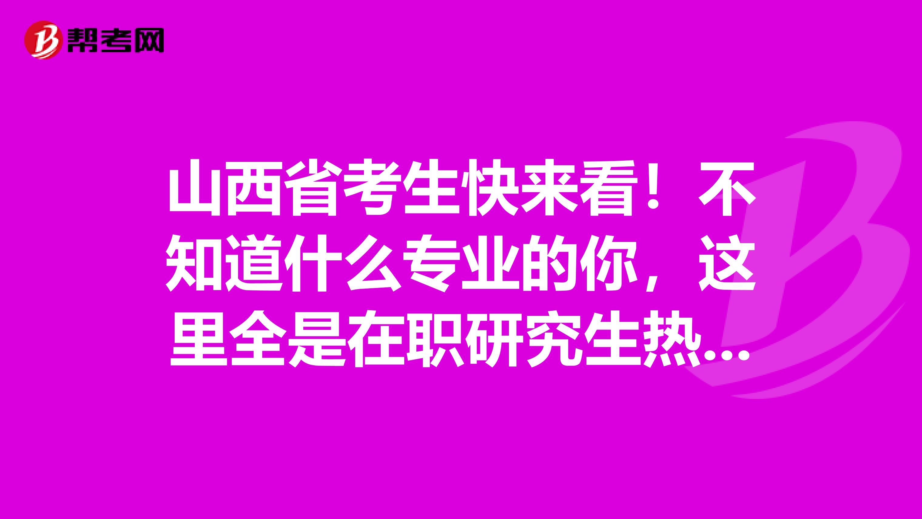 山西省考生快来看！不知道什么专业的你，这里全是在职研究生热门专业！