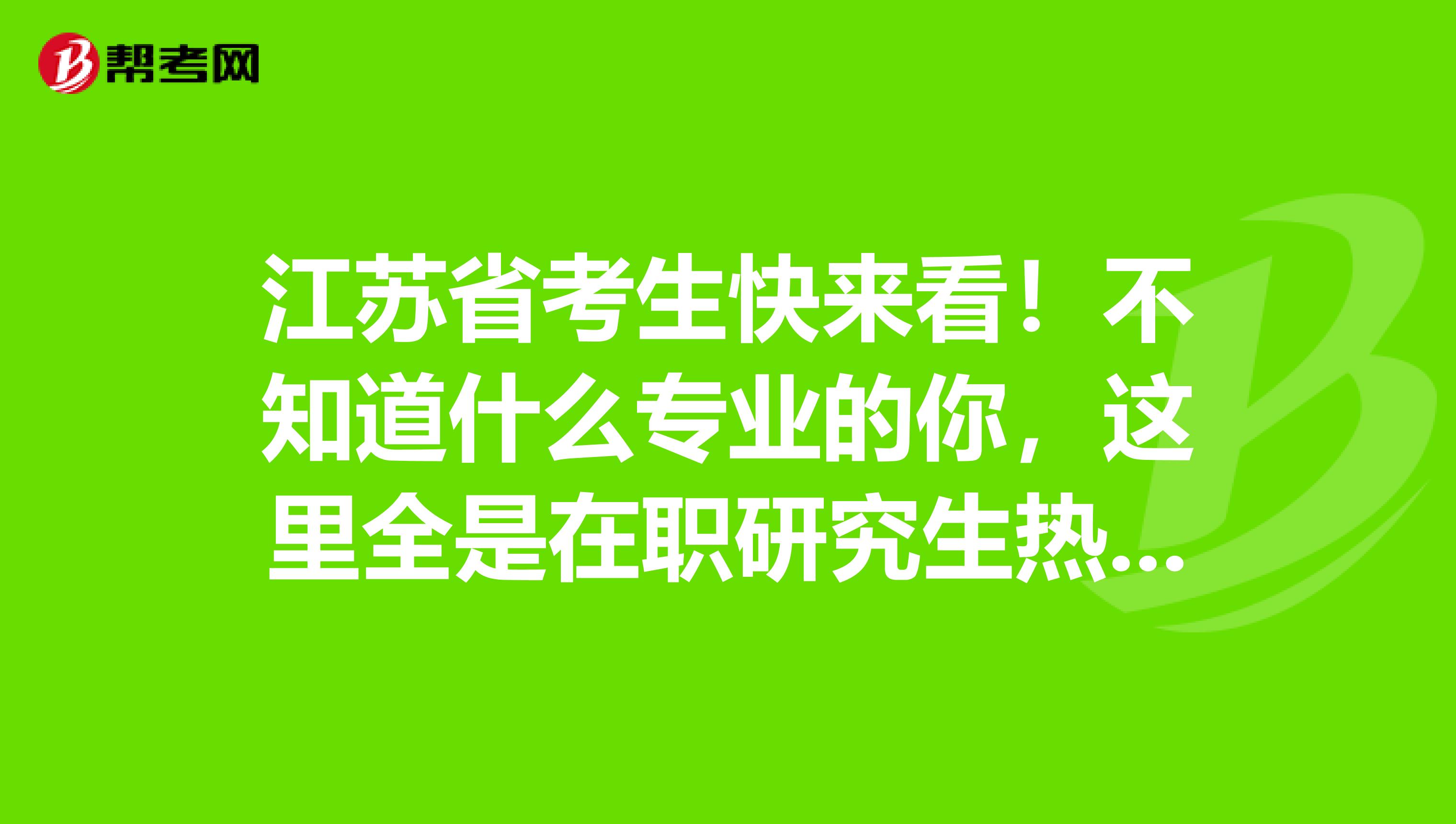 江苏省考生快来看！不知道什么专业的你，这里全是在职研究生热门专业！