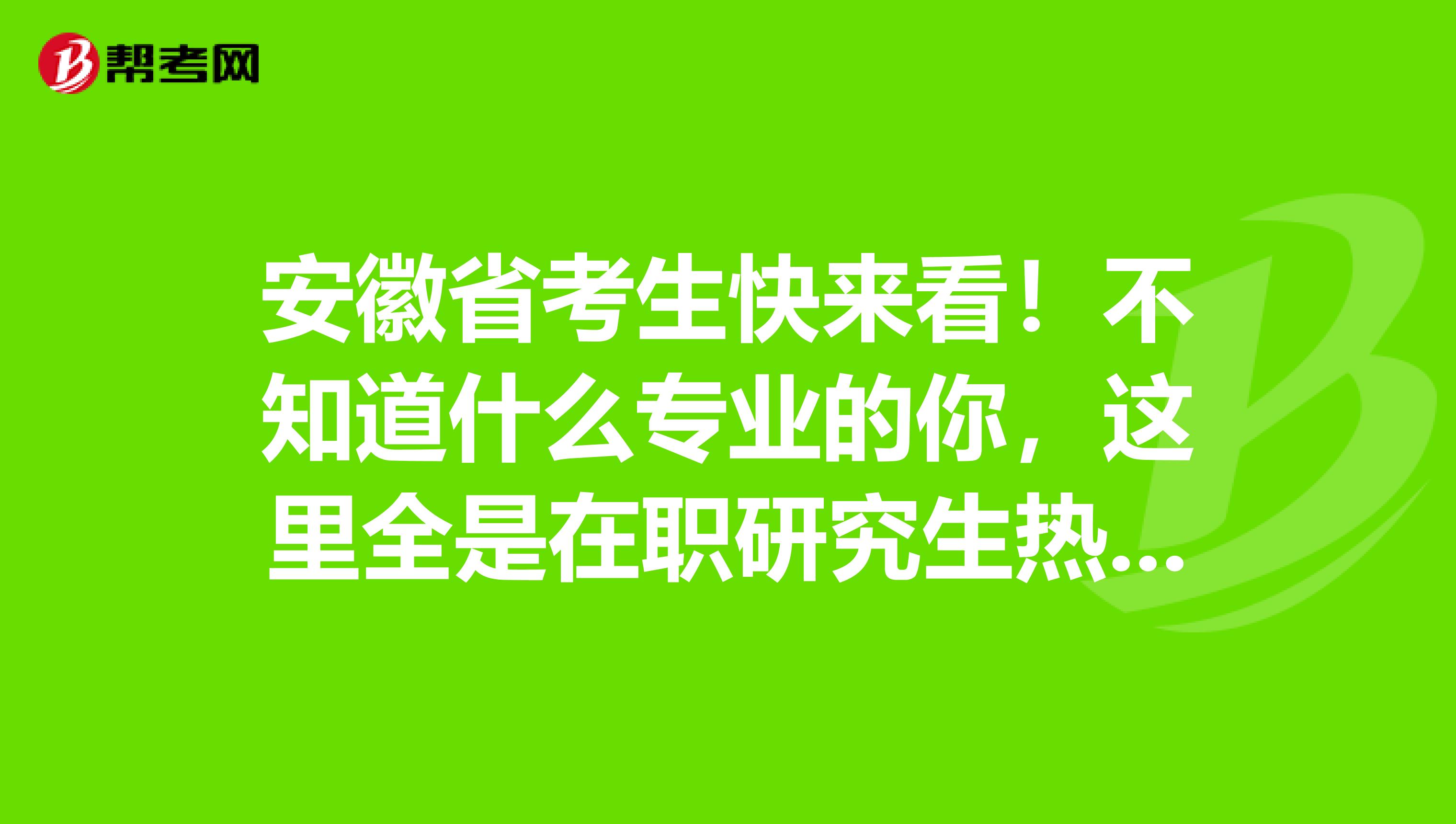 安徽省考生快来看！不知道什么专业的你，这里全是在职研究生热门专业！