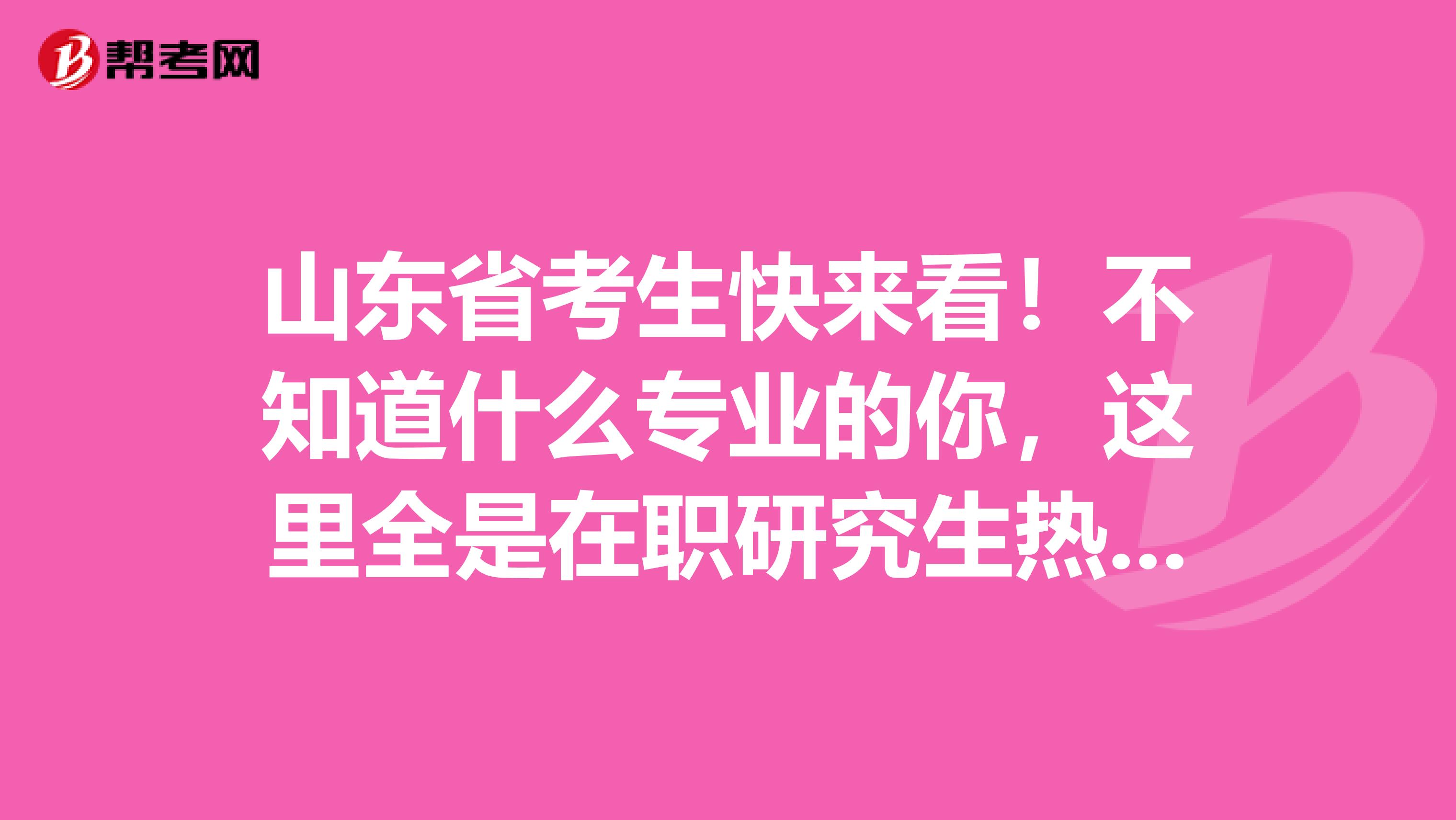 山东省考生快来看！不知道什么专业的你，这里全是在职研究生热门专业！