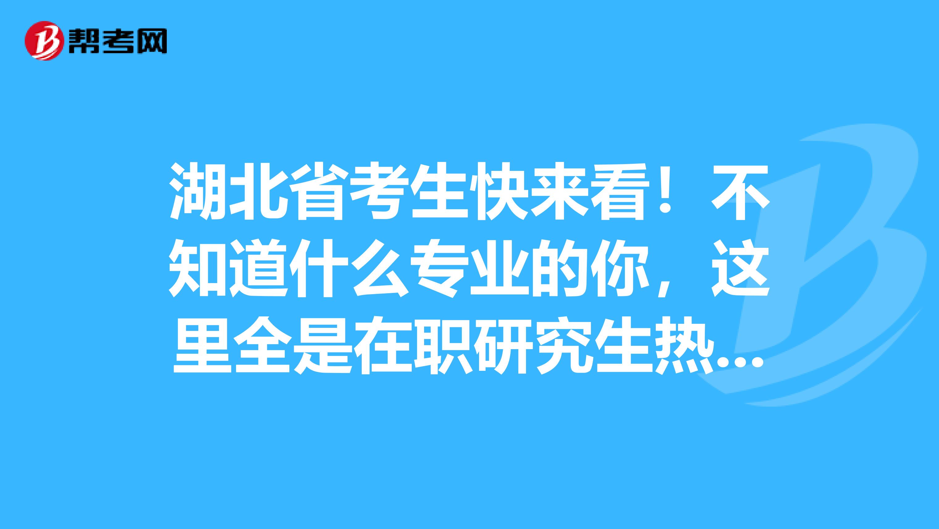 湖北省考生快来看！不知道什么专业的你，这里全是在职研究生热门专业！