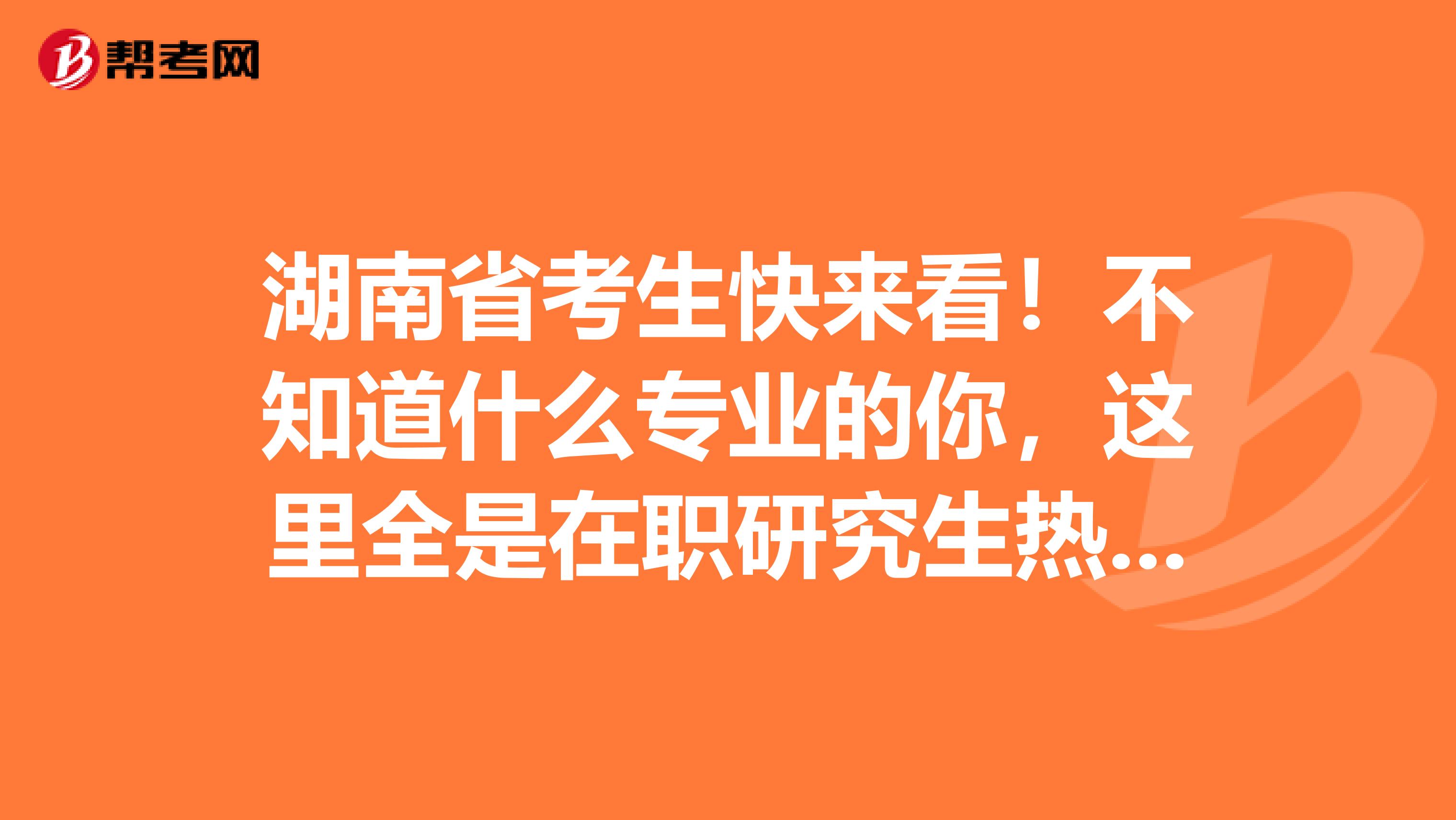 湖南省考生快来看！不知道什么专业的你，这里全是在职研究生热门专业！