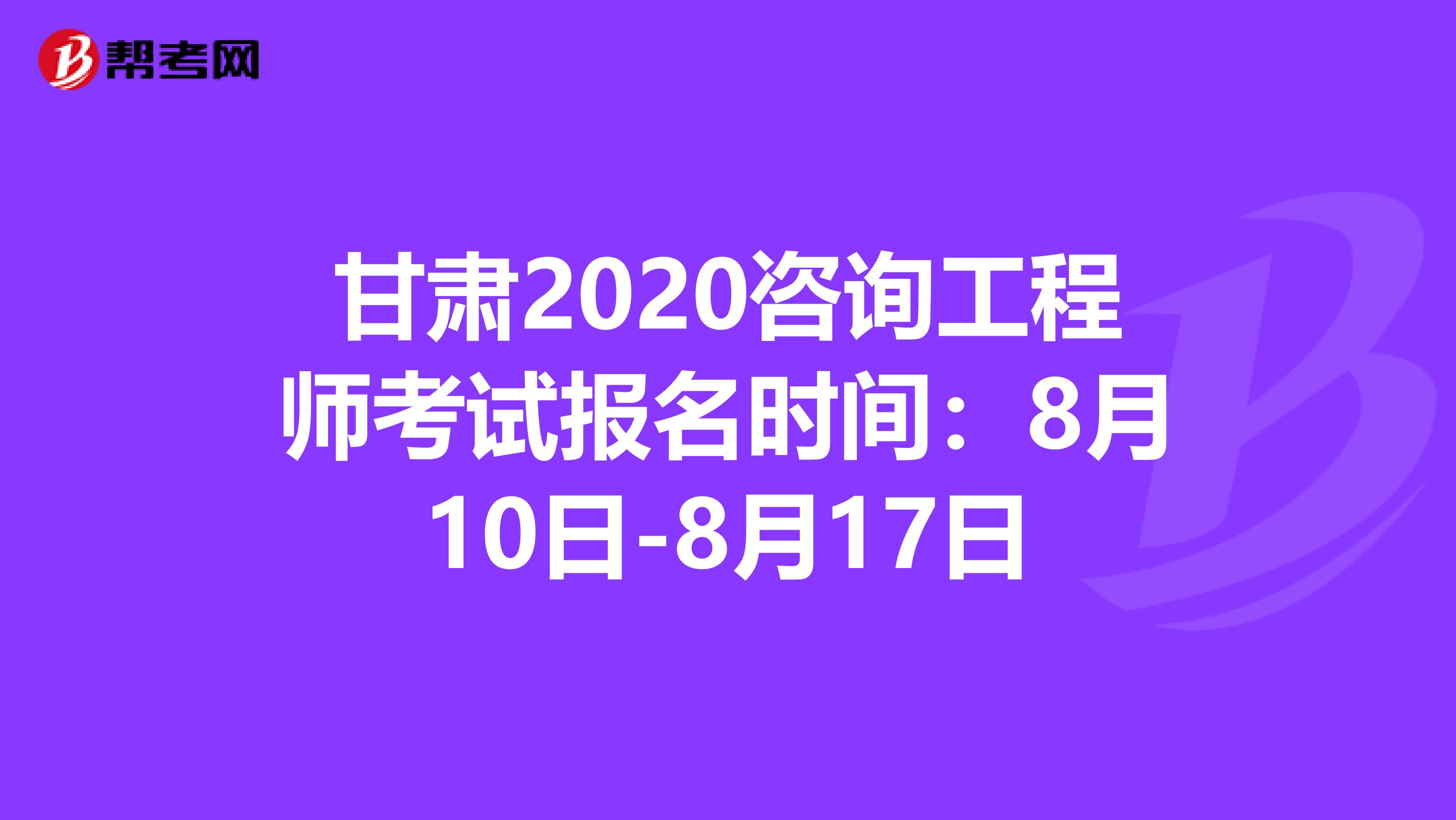 甘肃2020咨询工程师考试报名时间：8月10日-8月17日