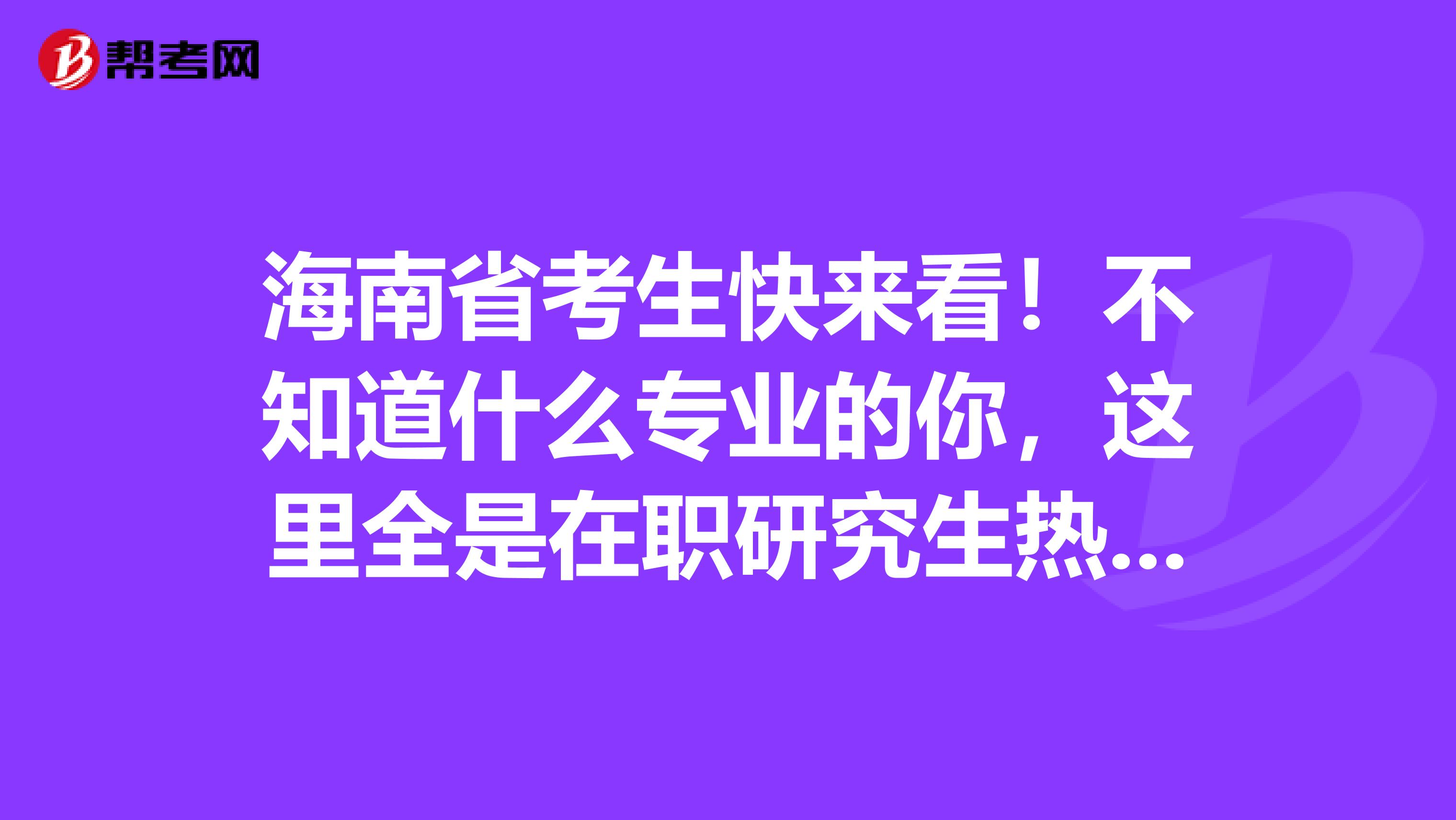 海南省考生快来看！不知道什么专业的你，这里全是在职研究生热门专业！