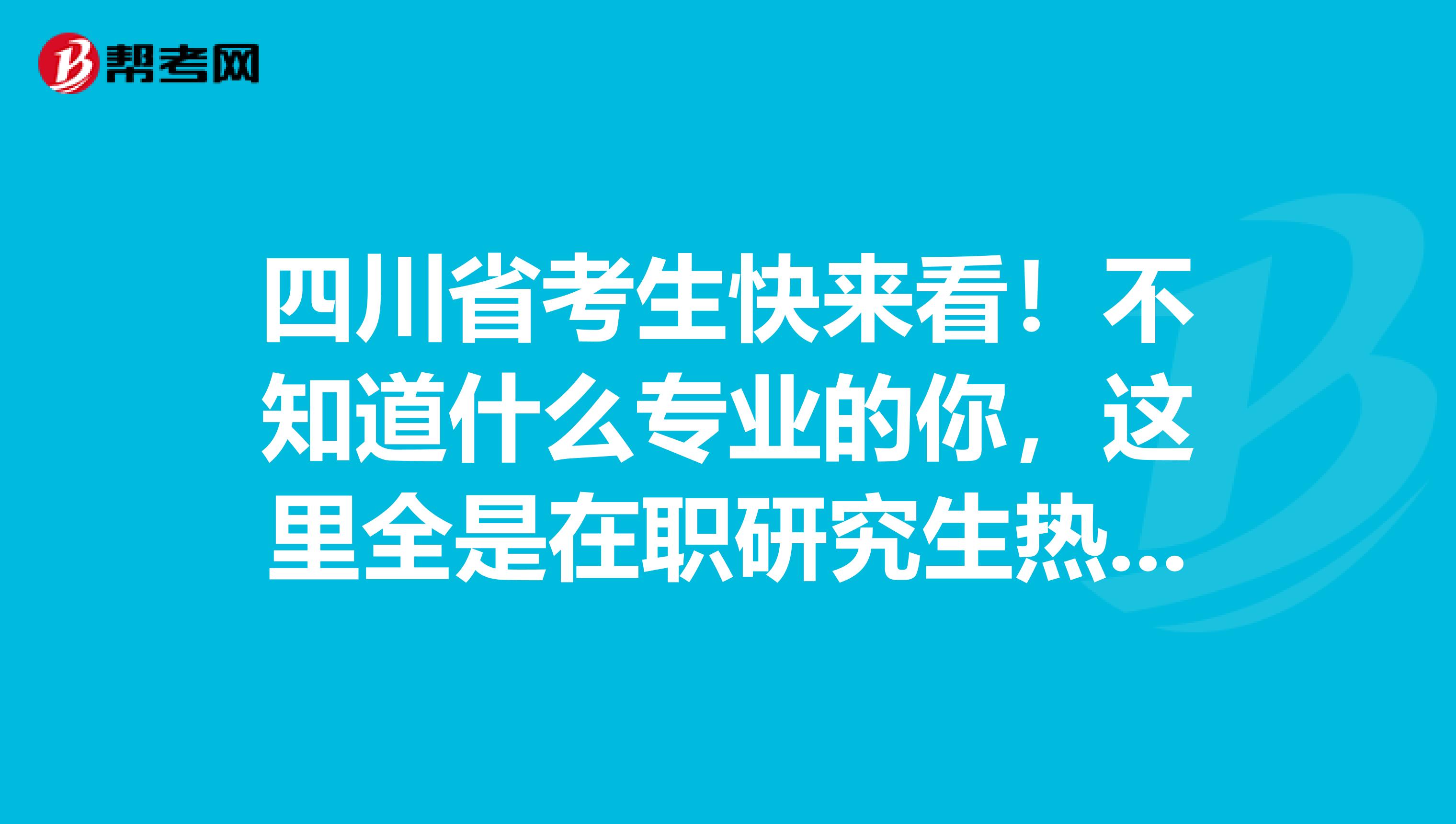 四川省考生快来看！不知道什么专业的你，这里全是在职研究生热门专业！