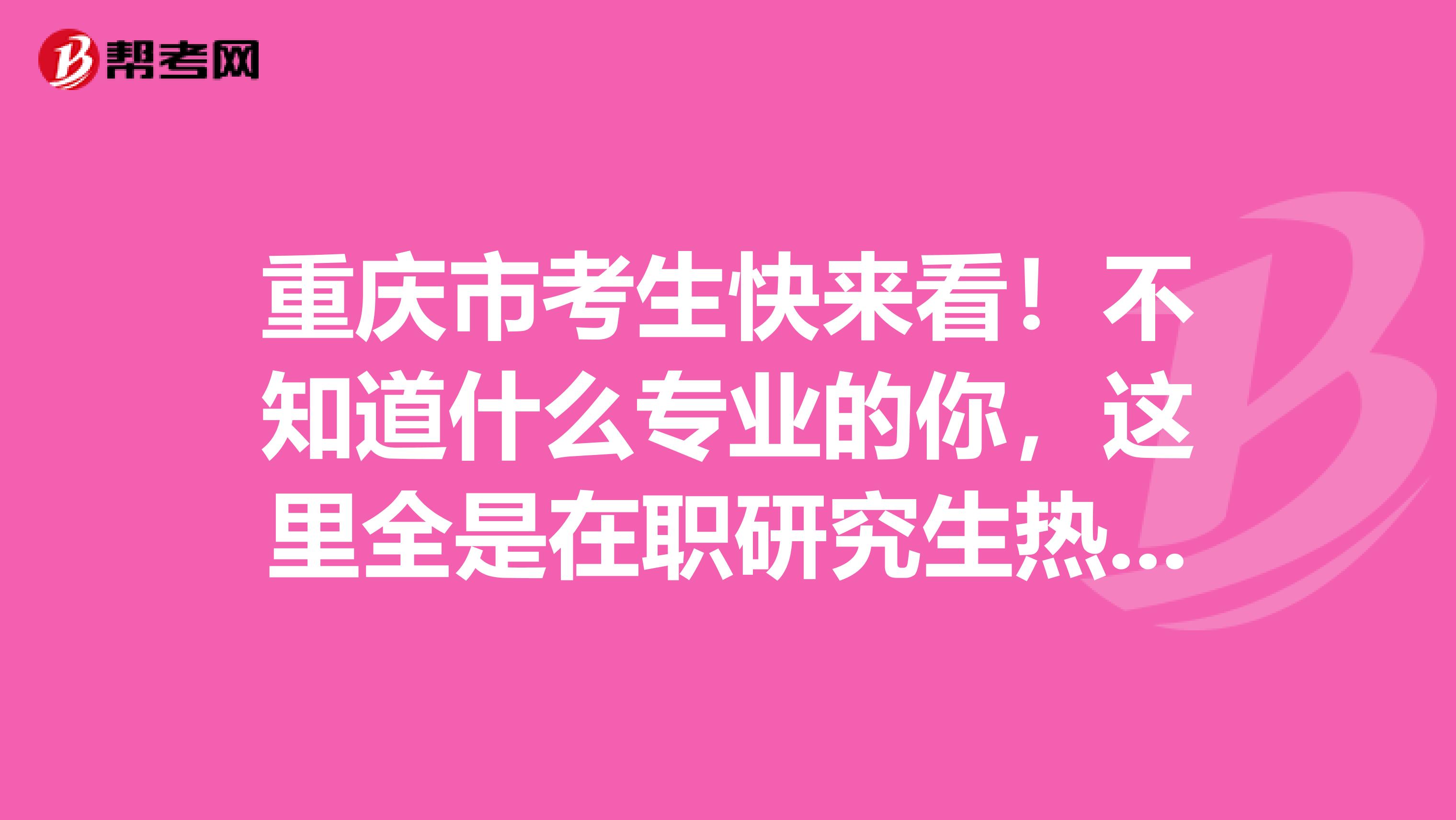 重庆市考生快来看！不知道什么专业的你，这里全是在职研究生热门专业！