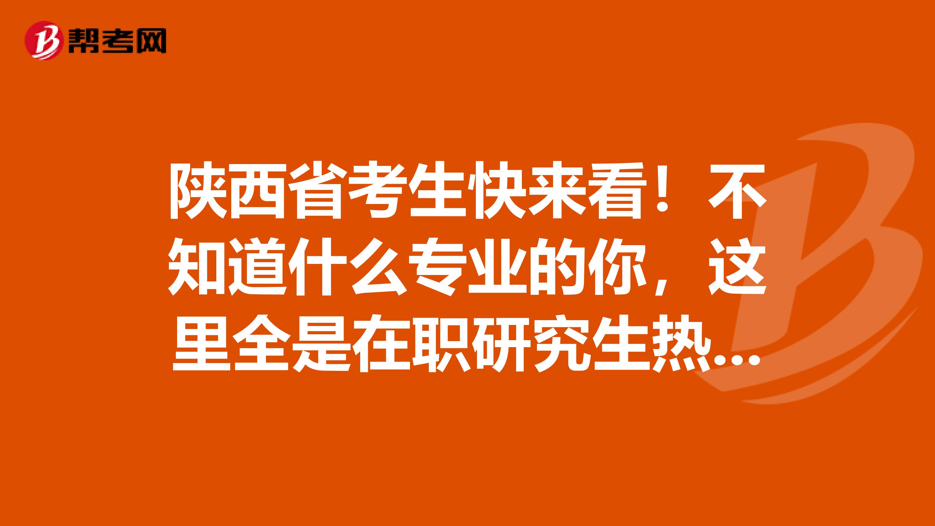 陕西省考生快来看！不知道什么专业的你，这里全是在职研究生热门专业！