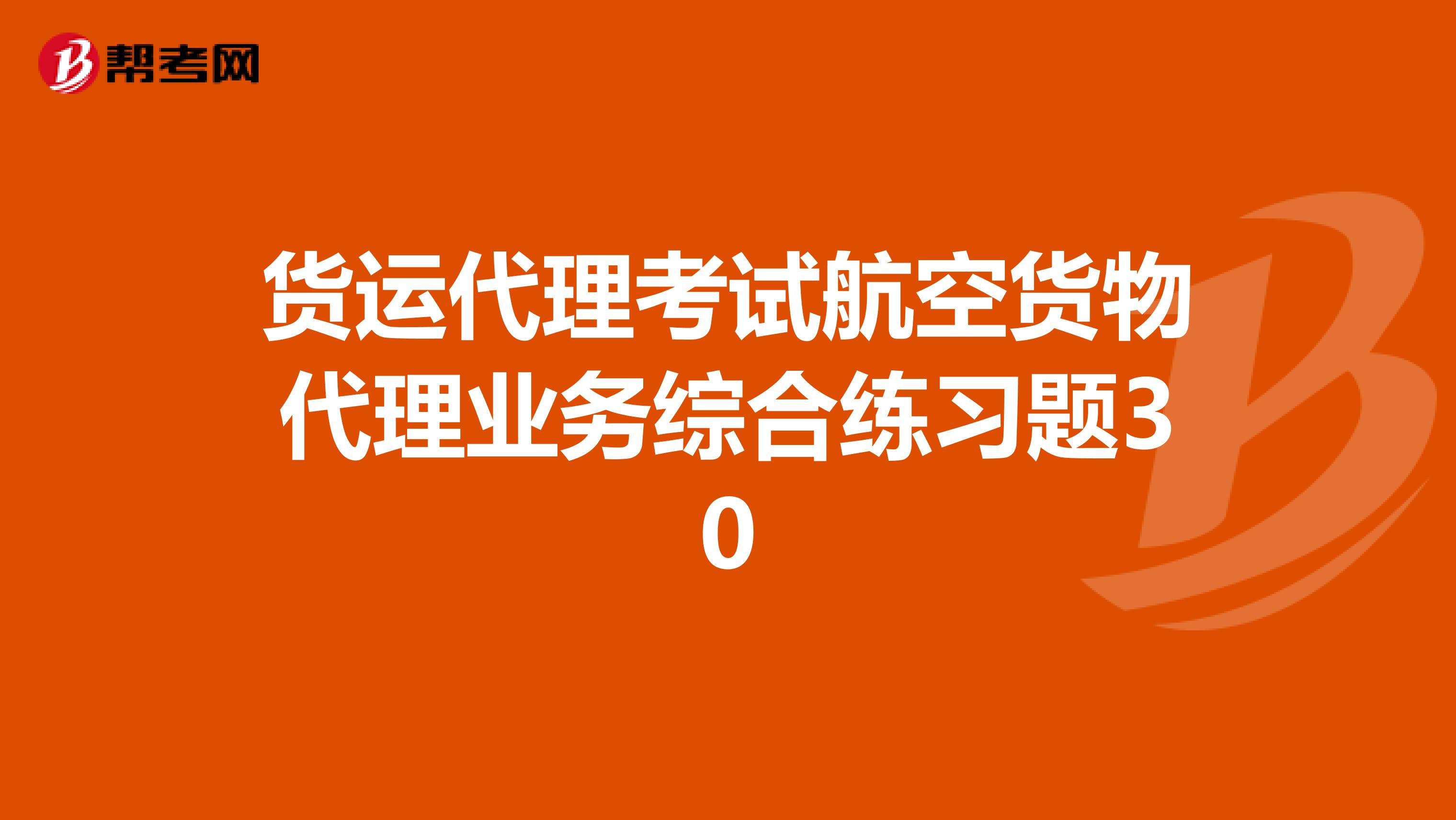 貨運(yùn)代理考試航空貨物代理業(yè)務(wù)綜合練習(xí)題30