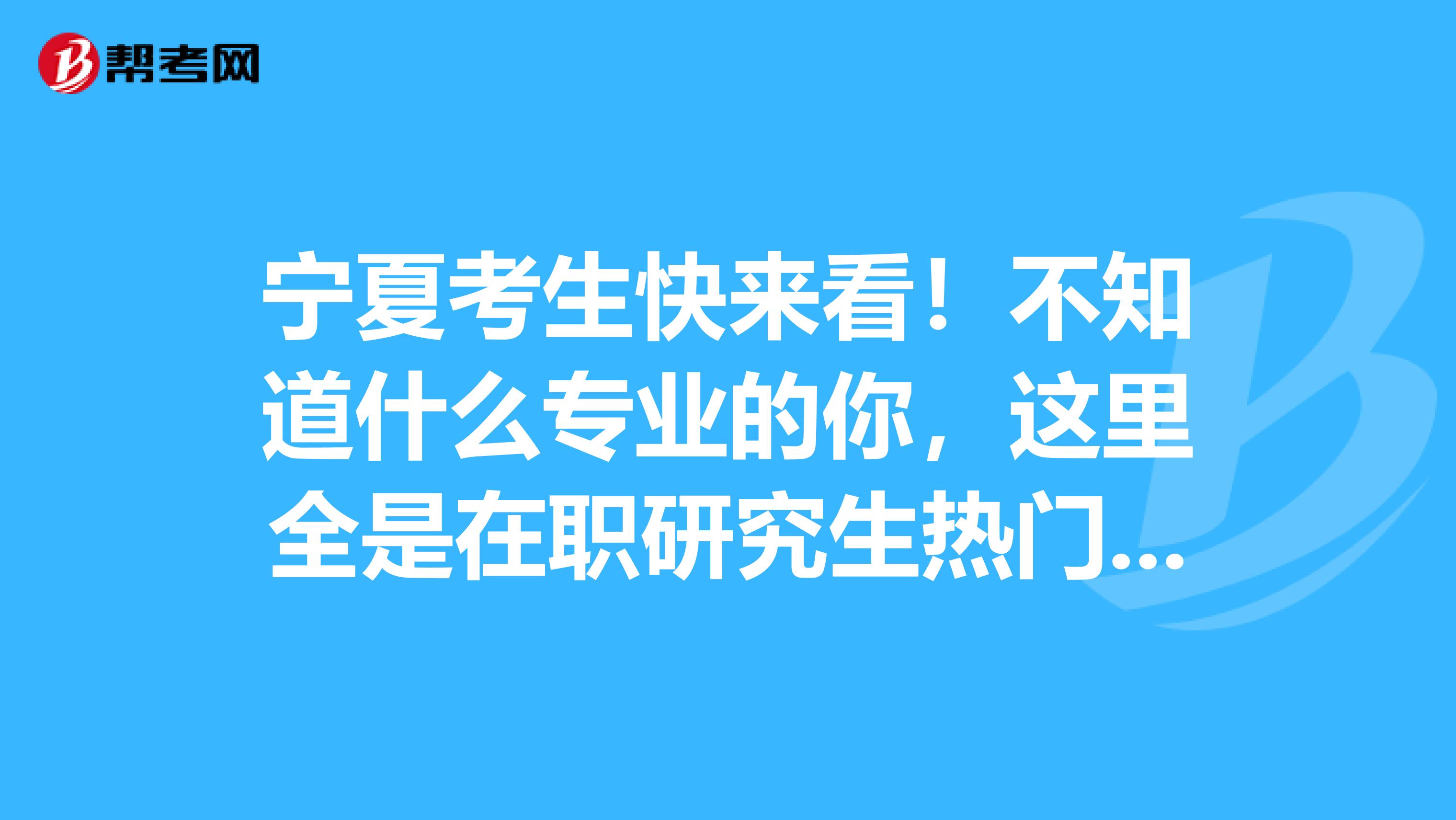 宁夏考生快来看！不知道什么专业的你，这里全是在职研究生热门专业！