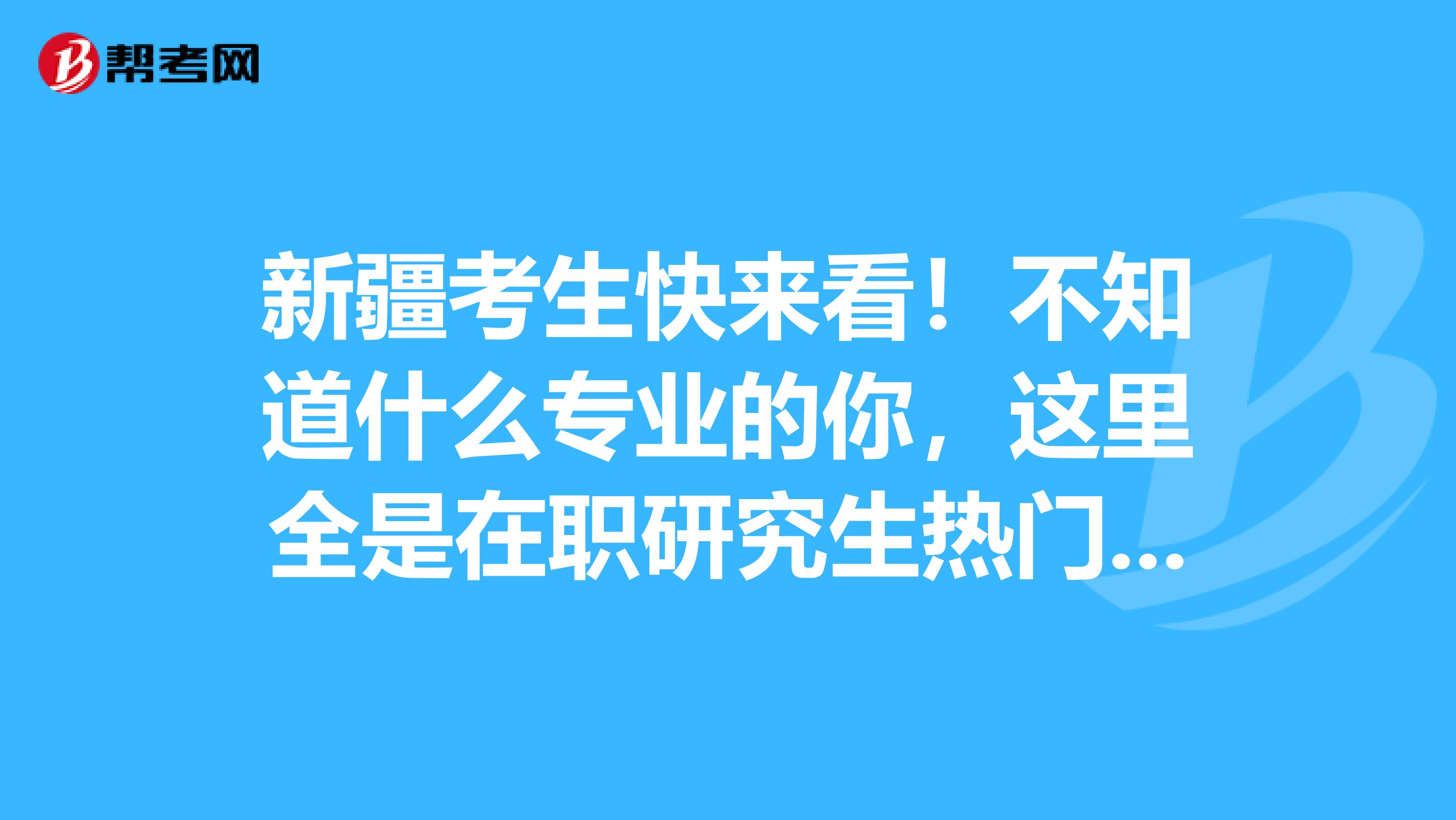 新疆考生快来看！不知道什么专业的你，这里全是在职研究生热门专业！