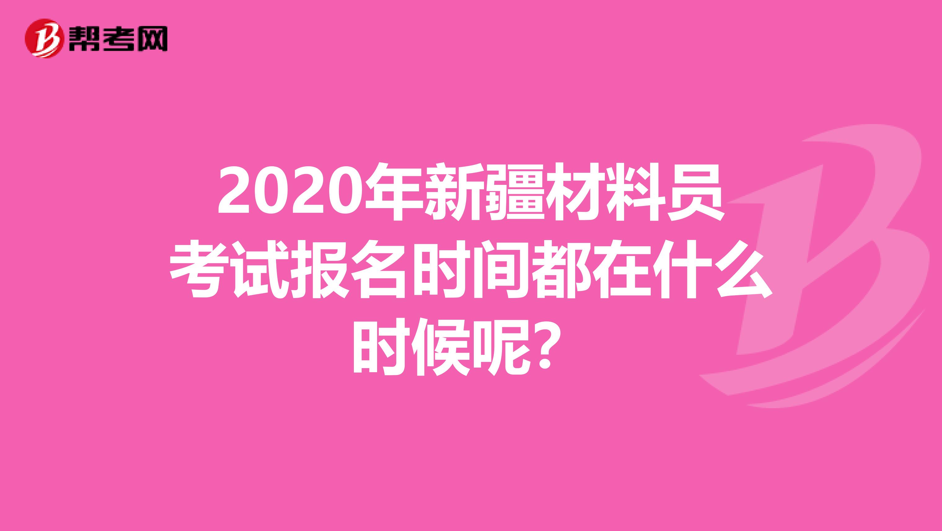 2020年新疆材料员考试报名时间都在什么时候呢？