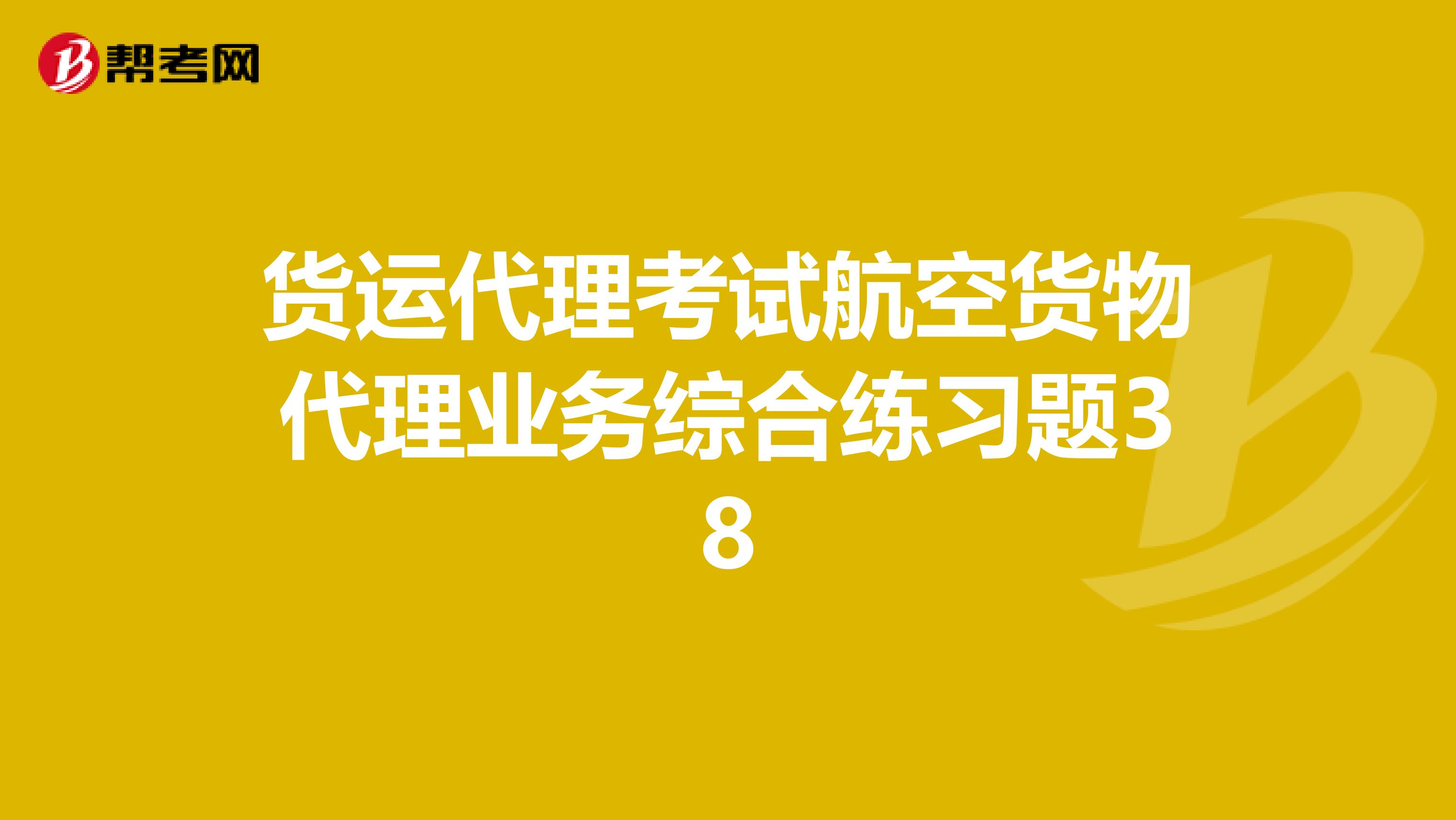 貨運(yùn)代理考試航空貨物代理業(yè)務(wù)綜合練習(xí)題38