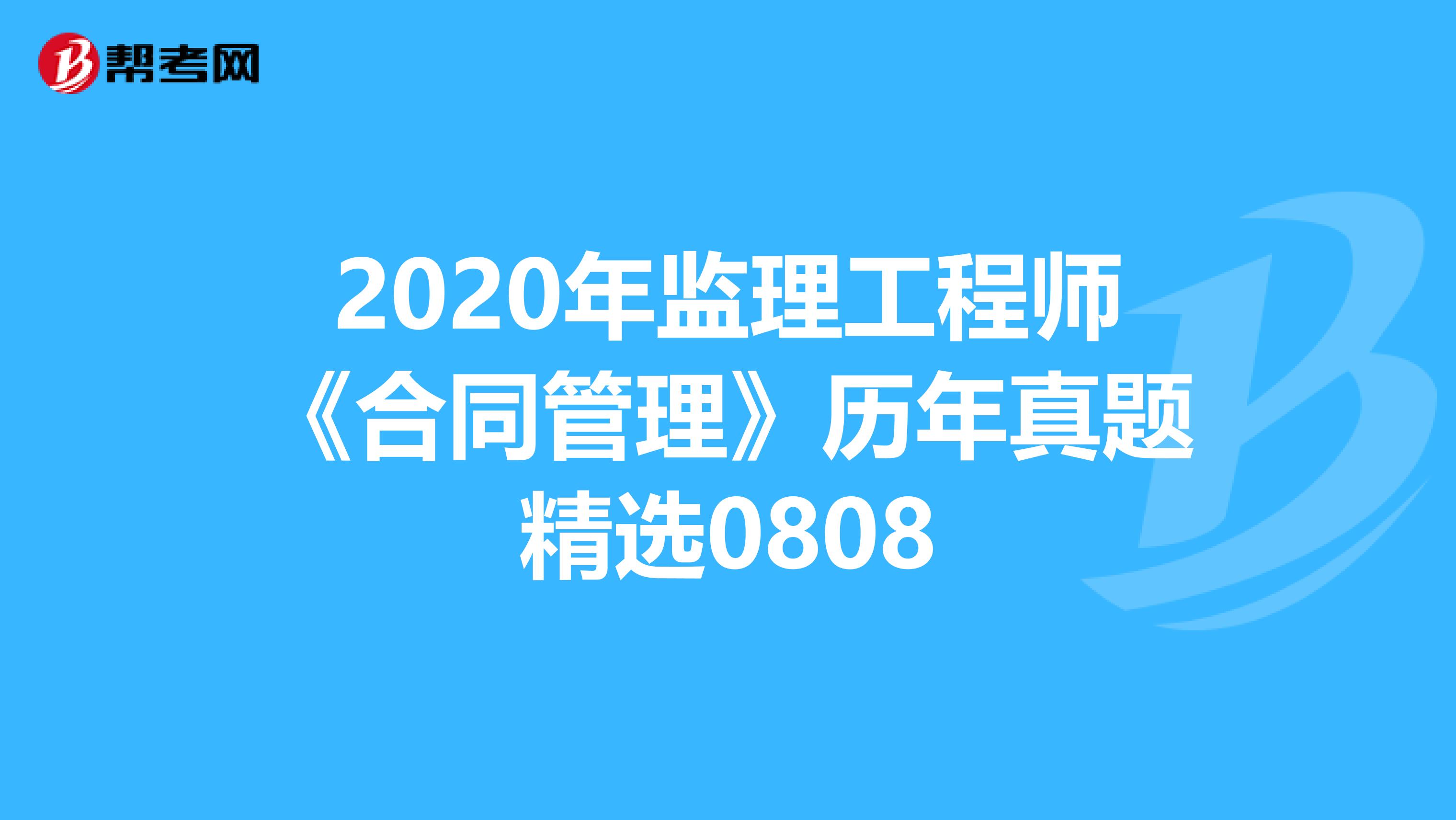 2020年监理工程师《合同管理》历年真题精选0808