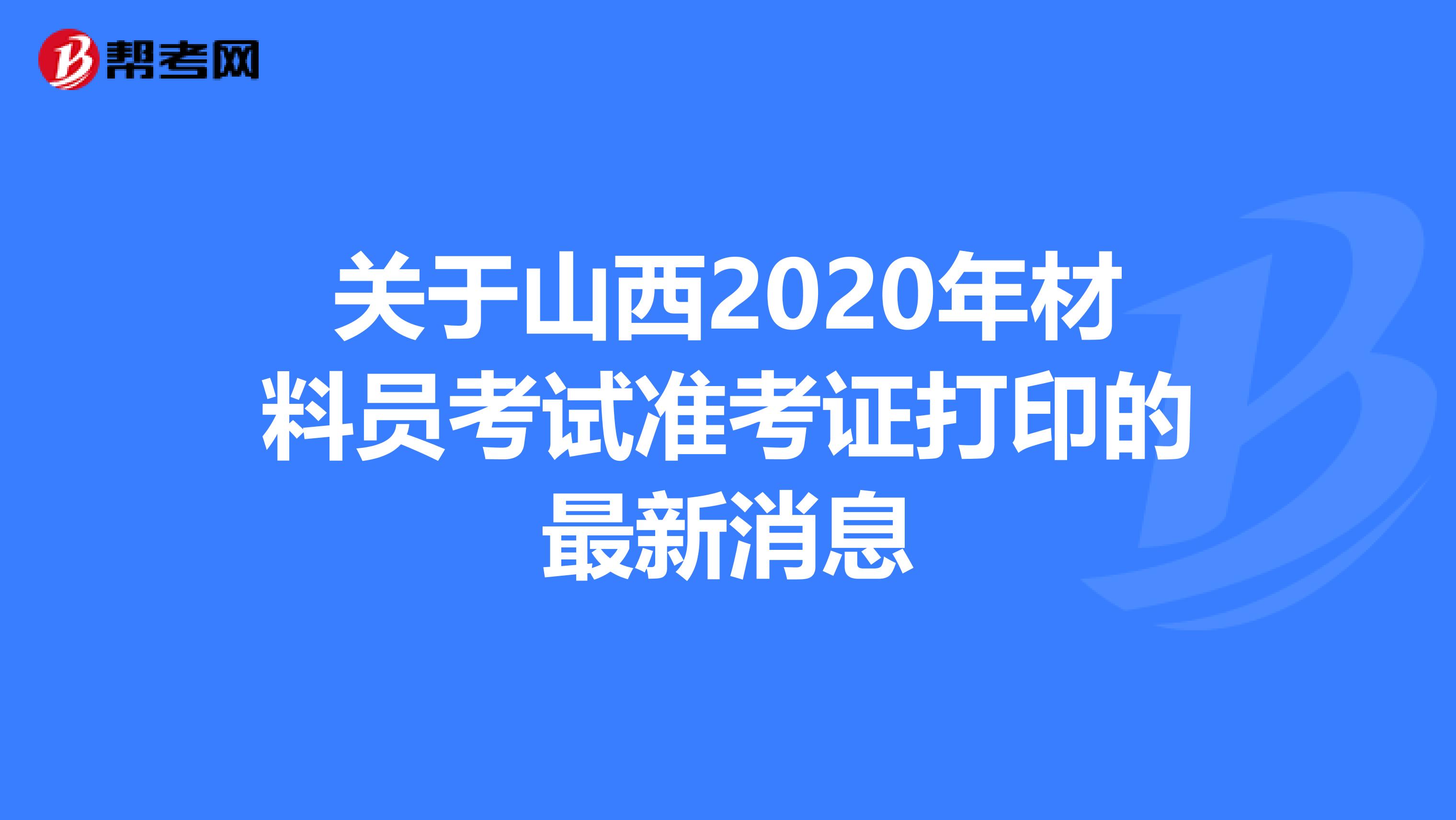 关于山西2020年材料员考试准考证打印的最新消息