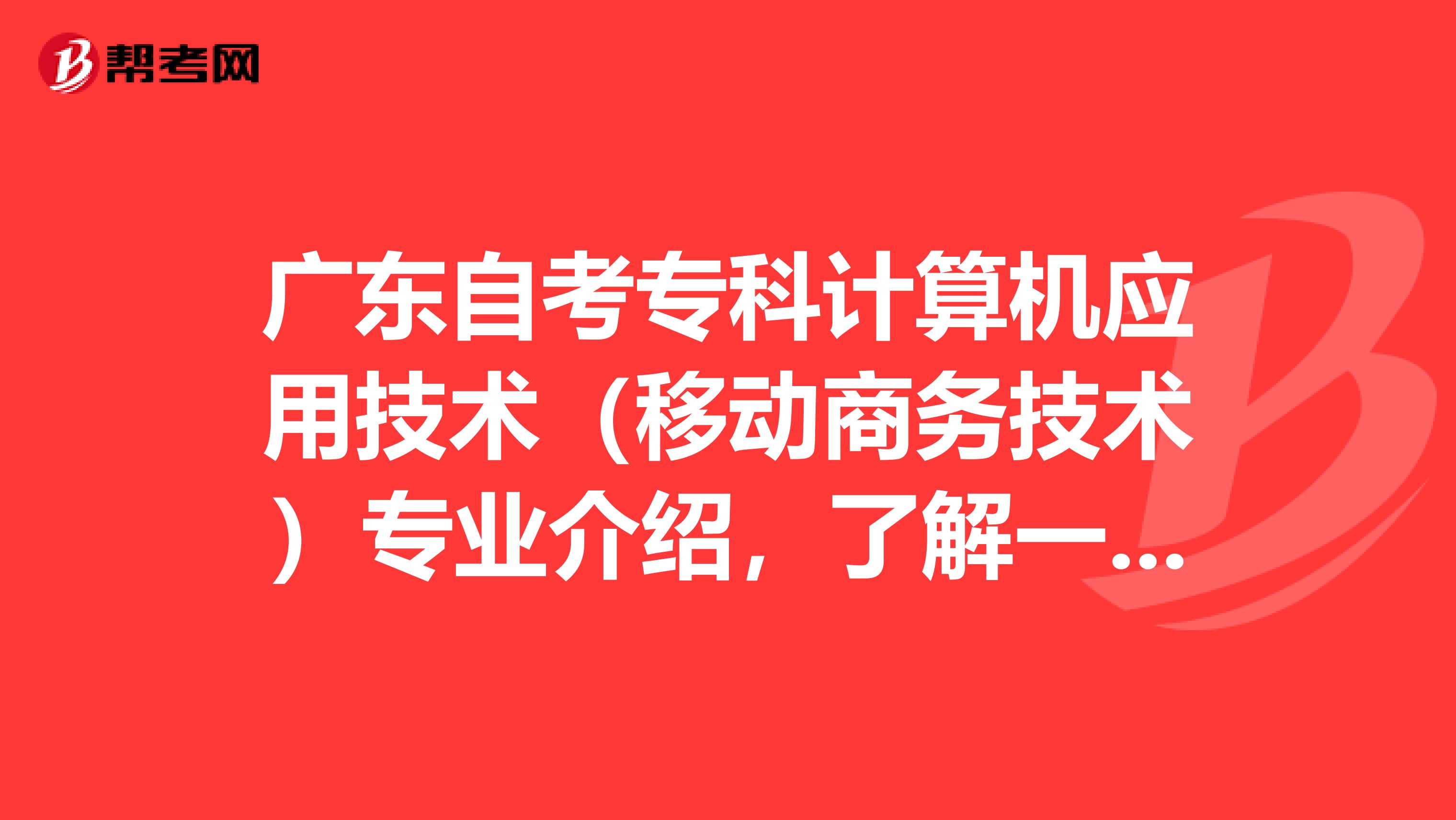 广东自考专科计算机应用技术（移动商务技术）专业介绍，了解一下？