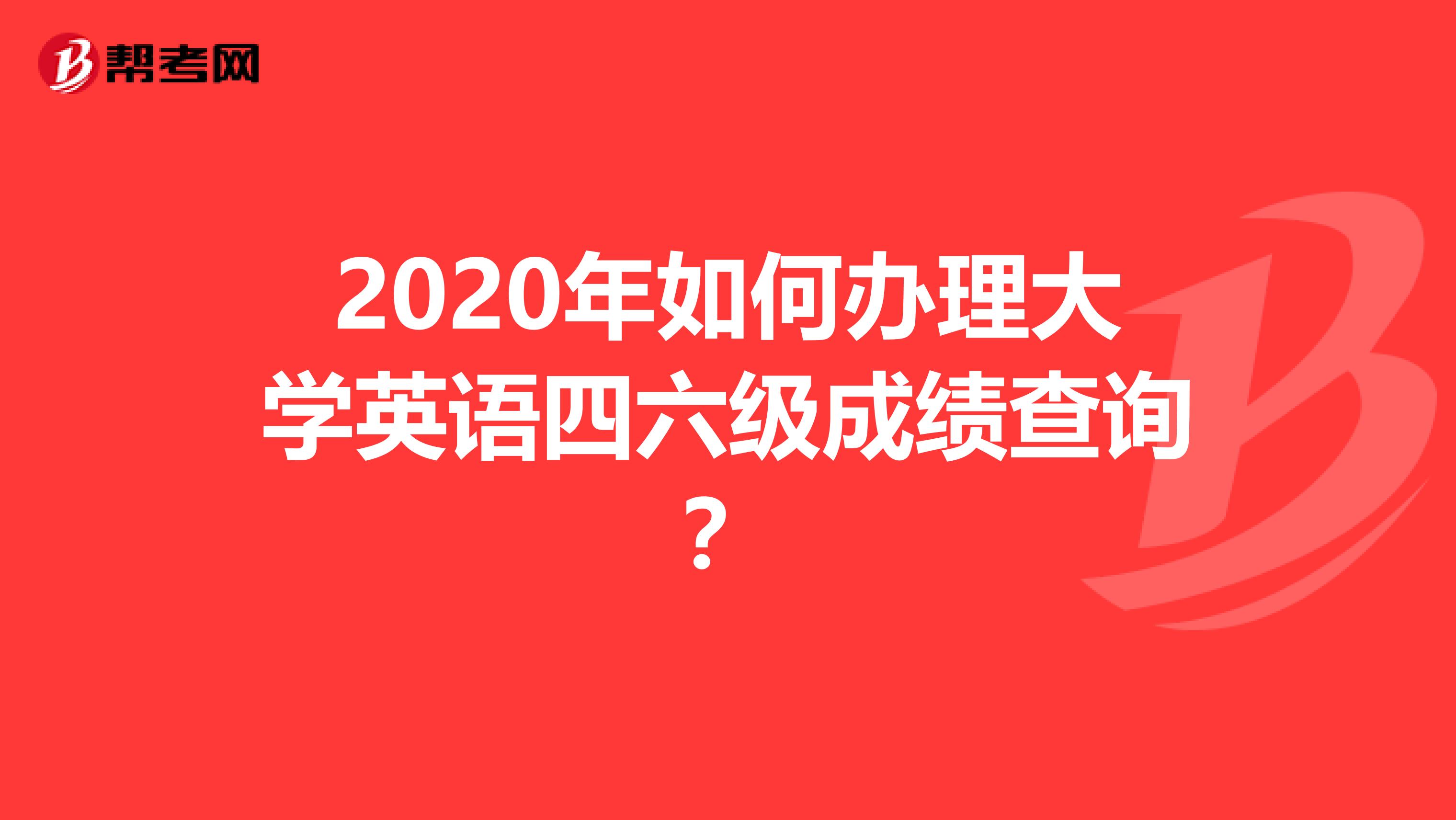 2020年如何办理大学英语四六级成绩查询？