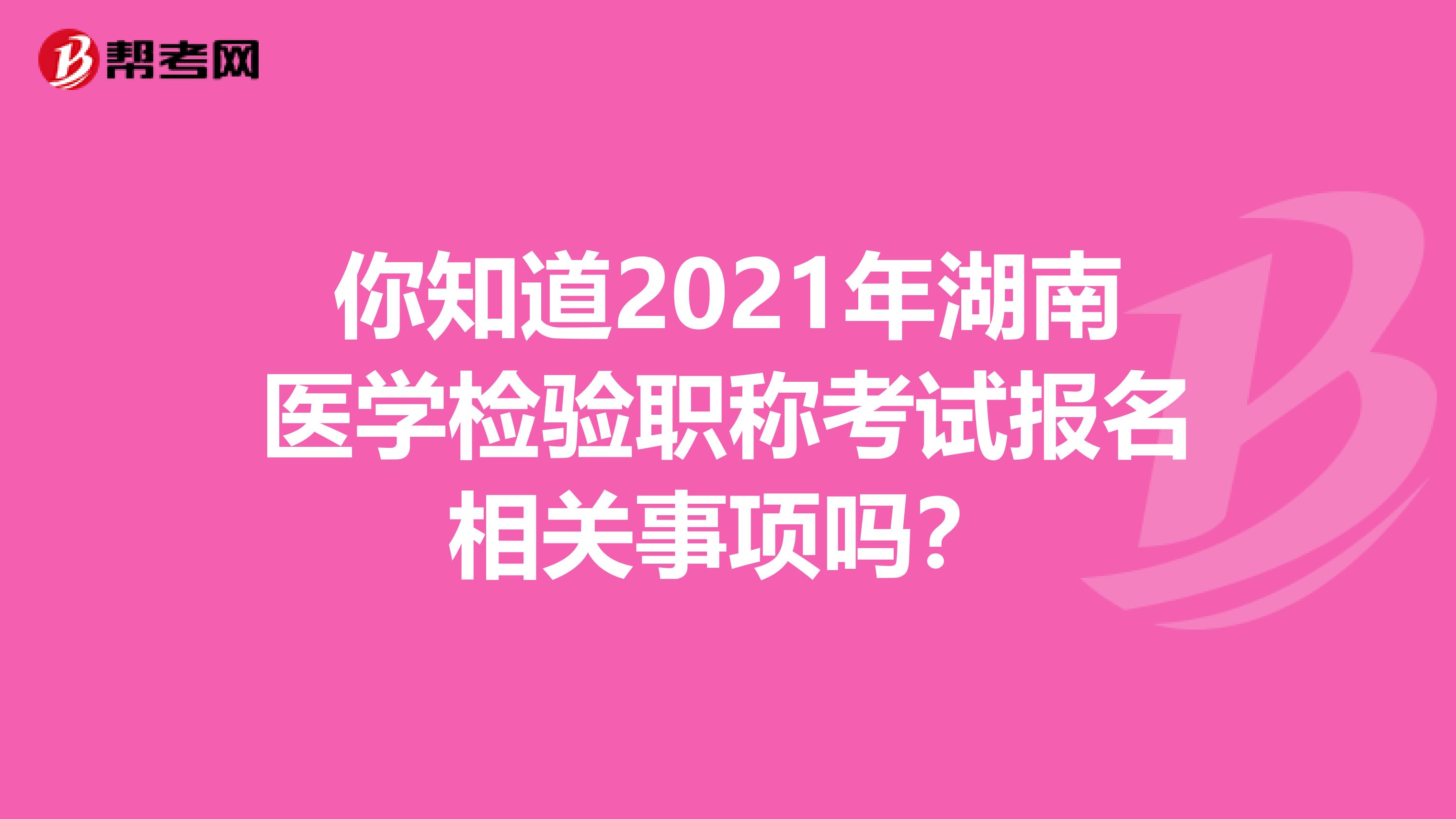 你知道2021年湖南医学检验职称考试报名相关事项吗？