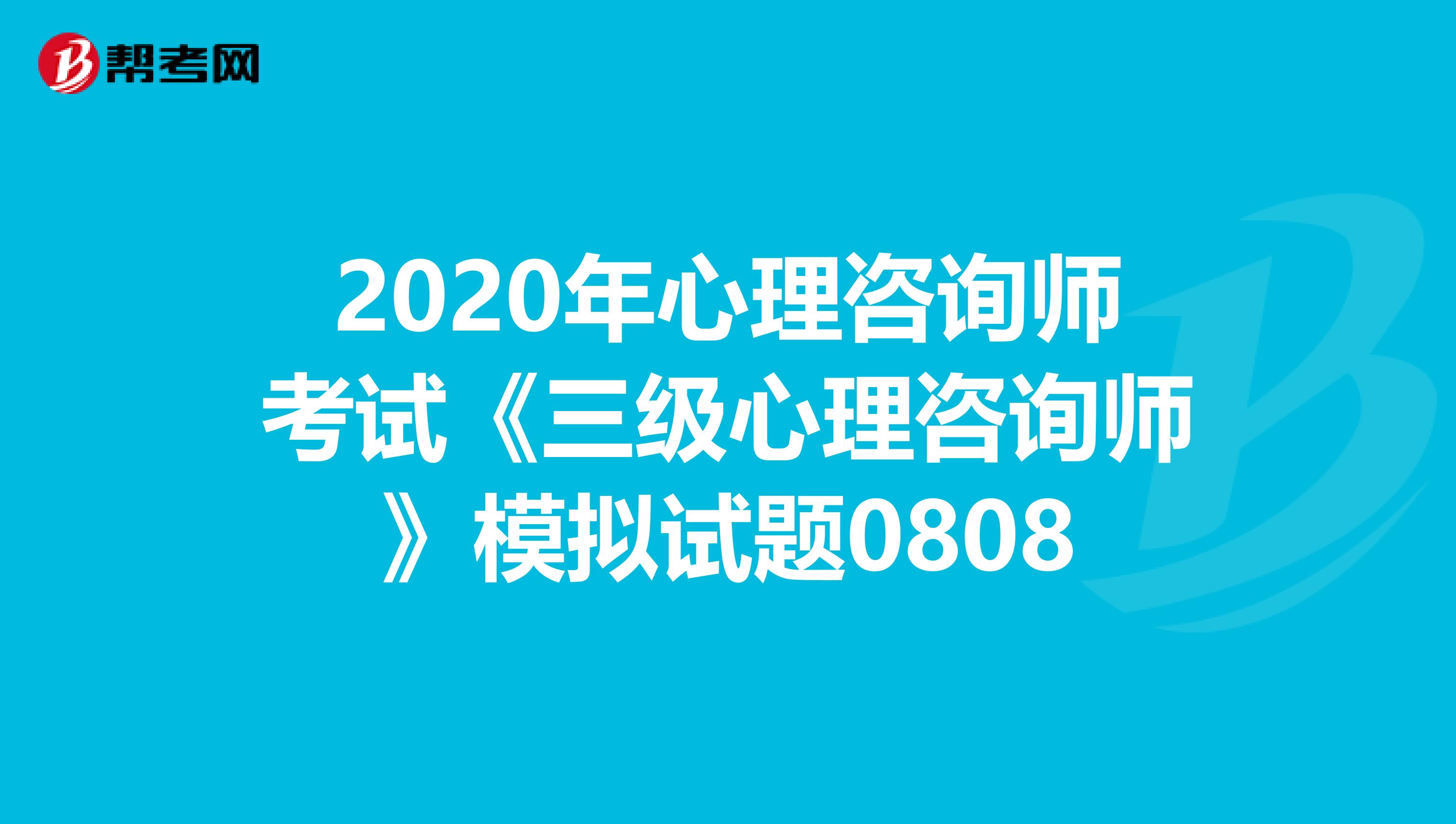 2020年心理咨询师考试《三级心理咨询师》模拟试题0808