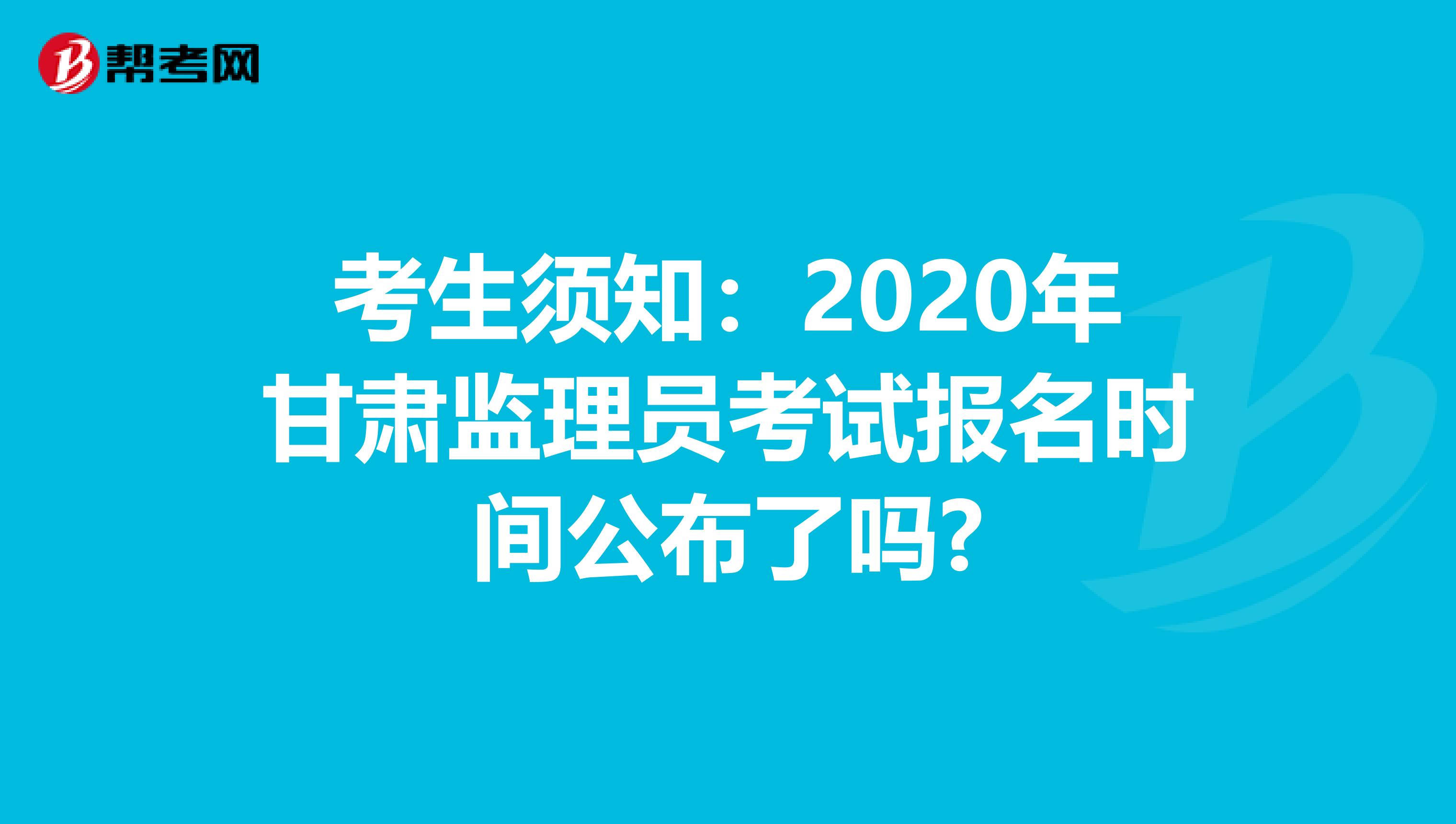 考生须知：2020年甘肃监理员考试报名时间公布了吗?