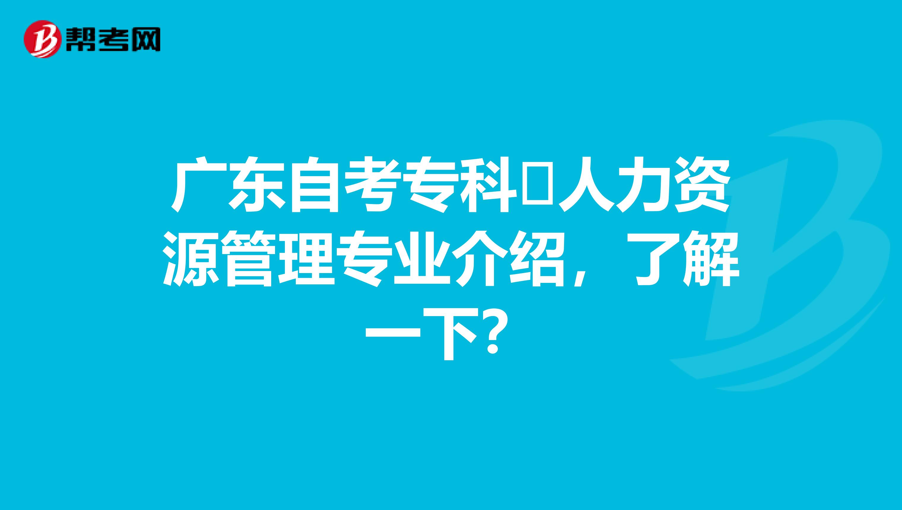 广东自考专科​人力资源管理专业介绍，了解一下？