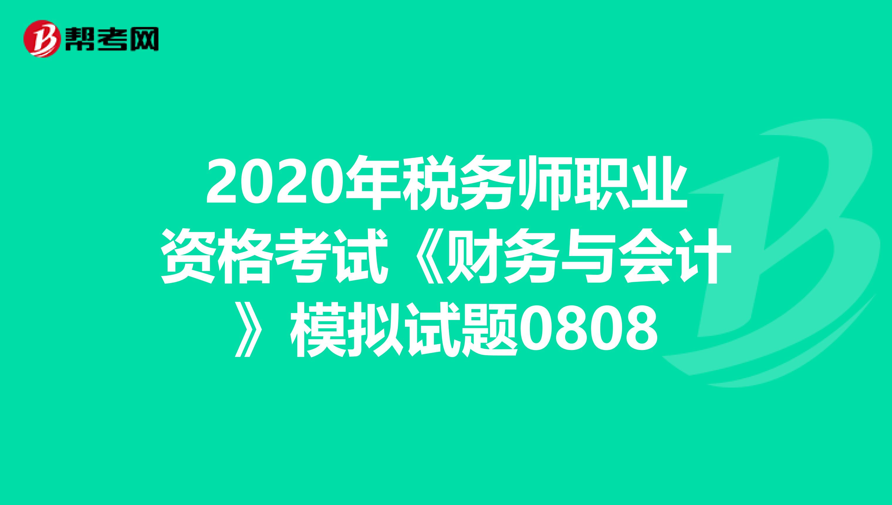 2020年税务师职业资格考试《财务与会计》模拟试题0808