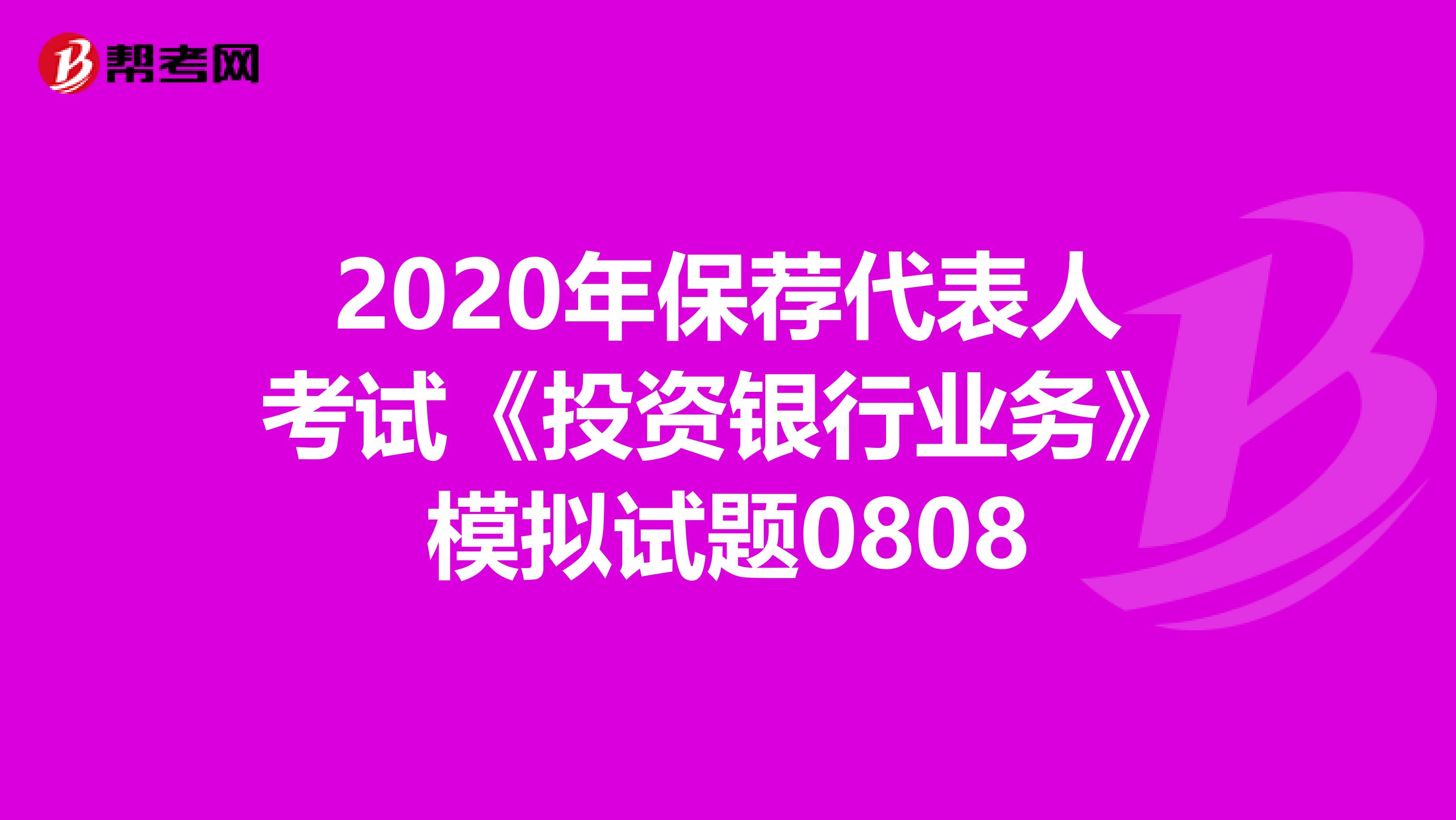 2020年保荐代表人考试《投资银行业务》模拟试题0808
