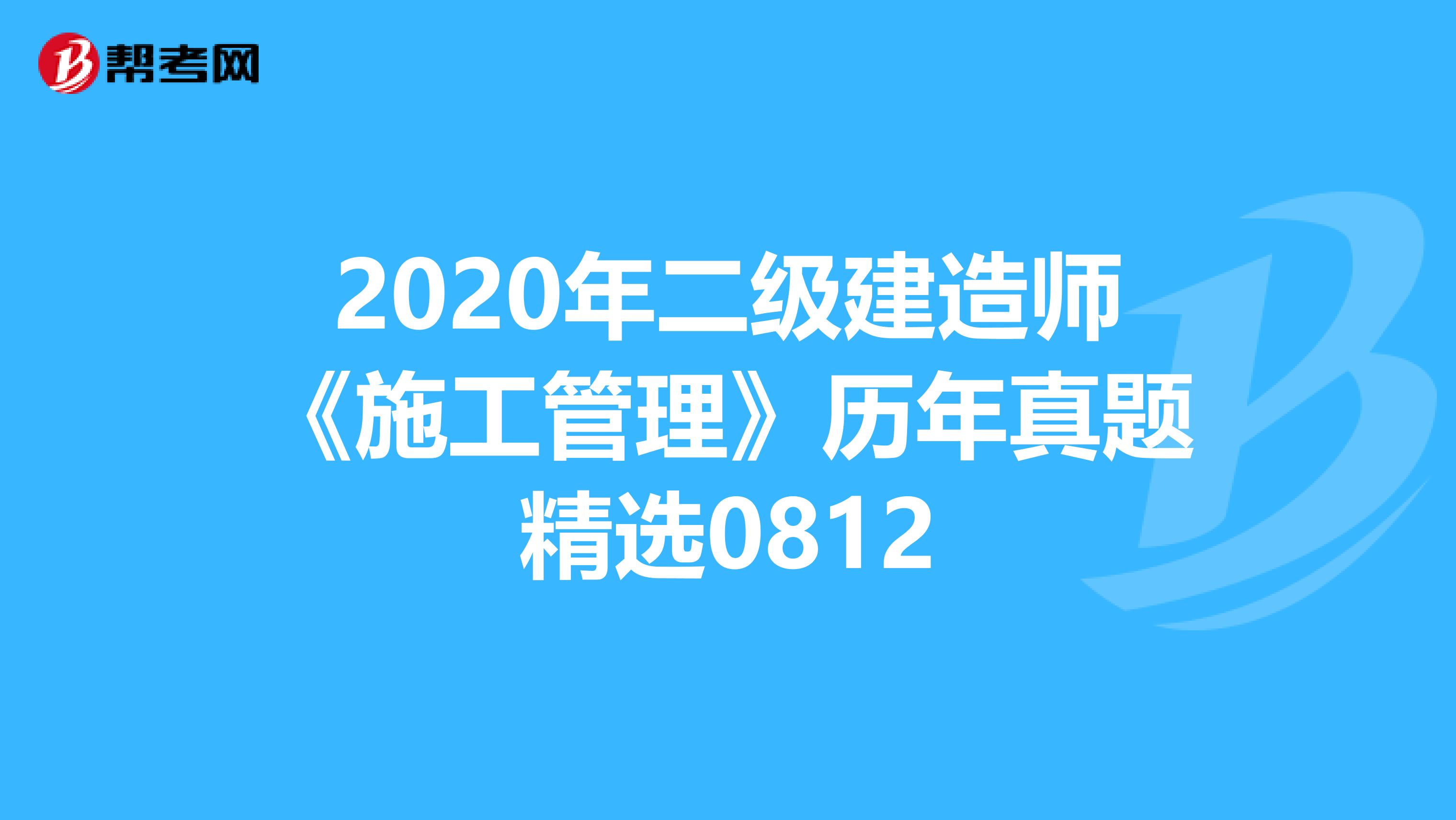 2020年二级建造师《施工管理》历年真题精选0812