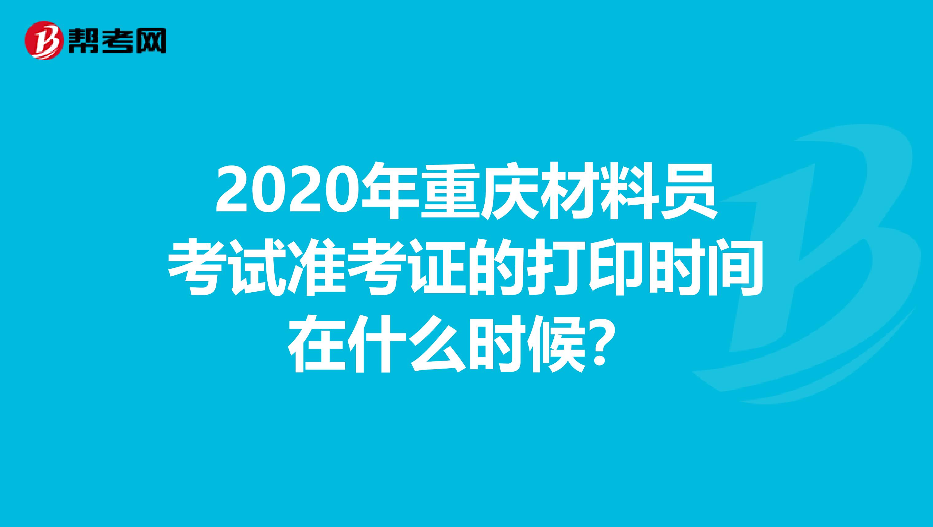 2020年重庆材料员考试准考证的打印时间在什么时候？