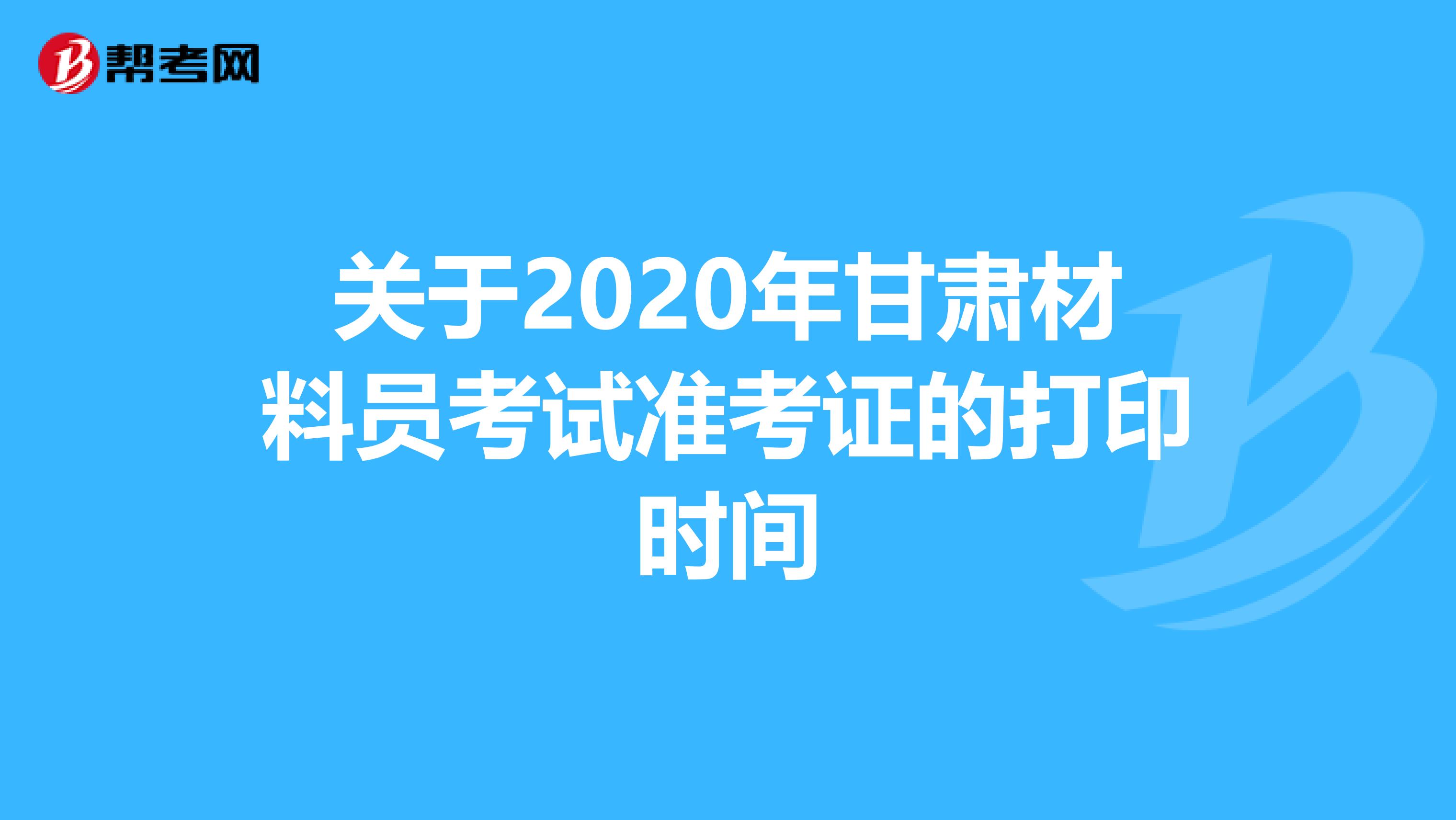 关于2020年甘肃材料员考试准考证的打印时间