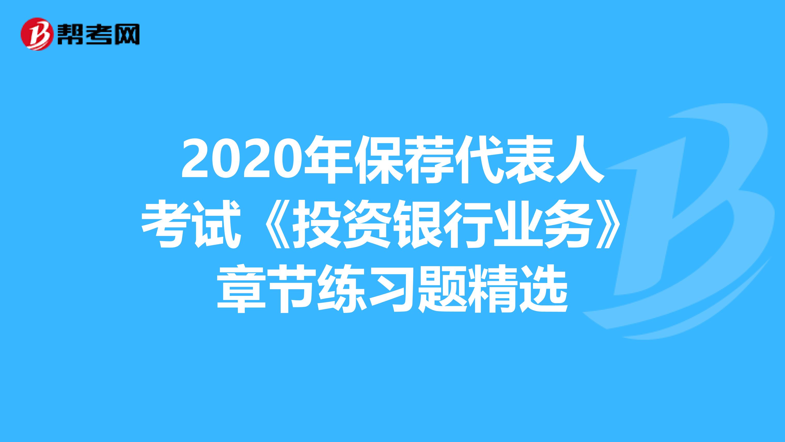 2020年保荐代表人考试《投资银行业务》章节练习题精选