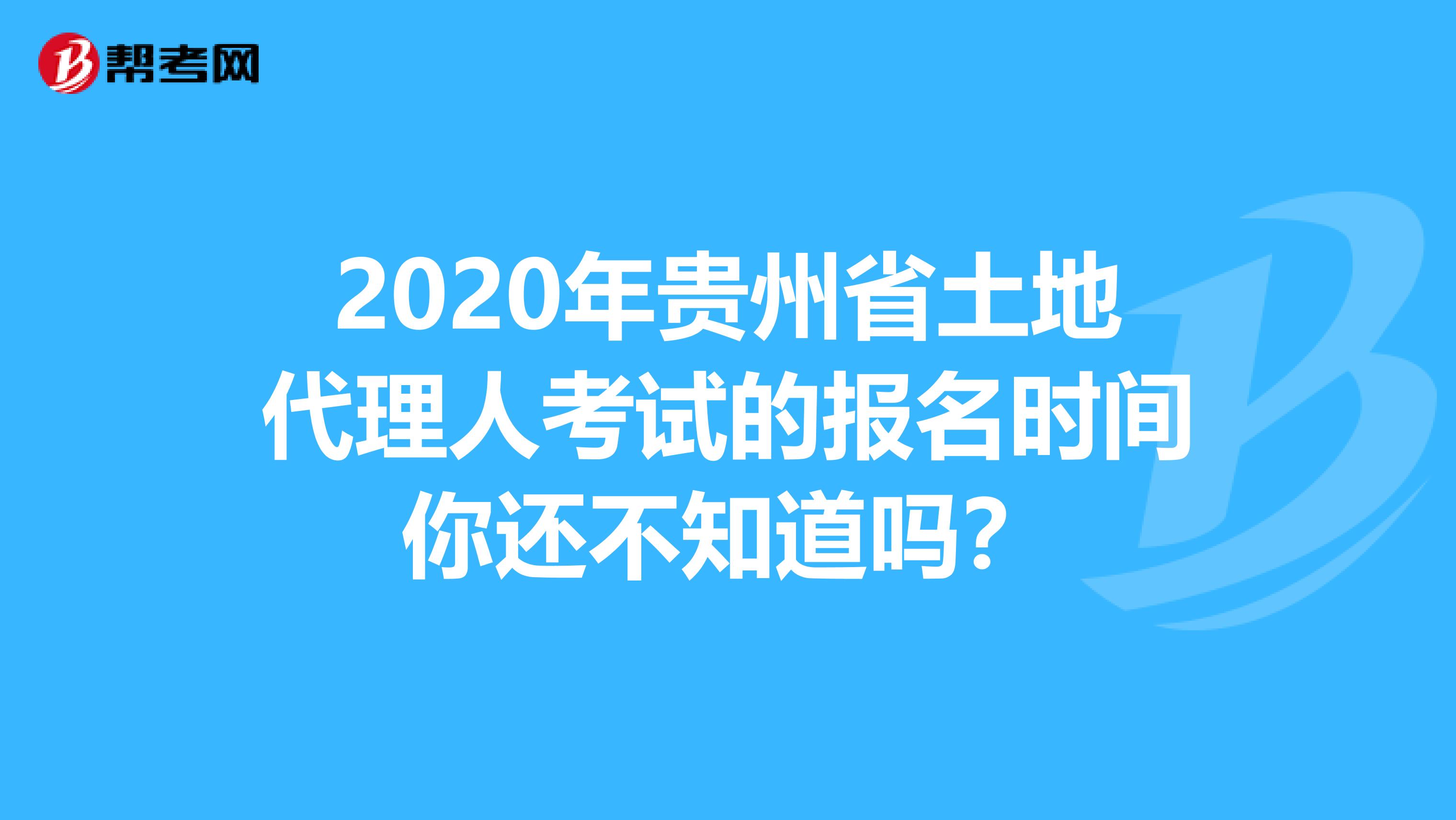 2020年贵州省土地代理人考试的报名时间你还不知道吗？