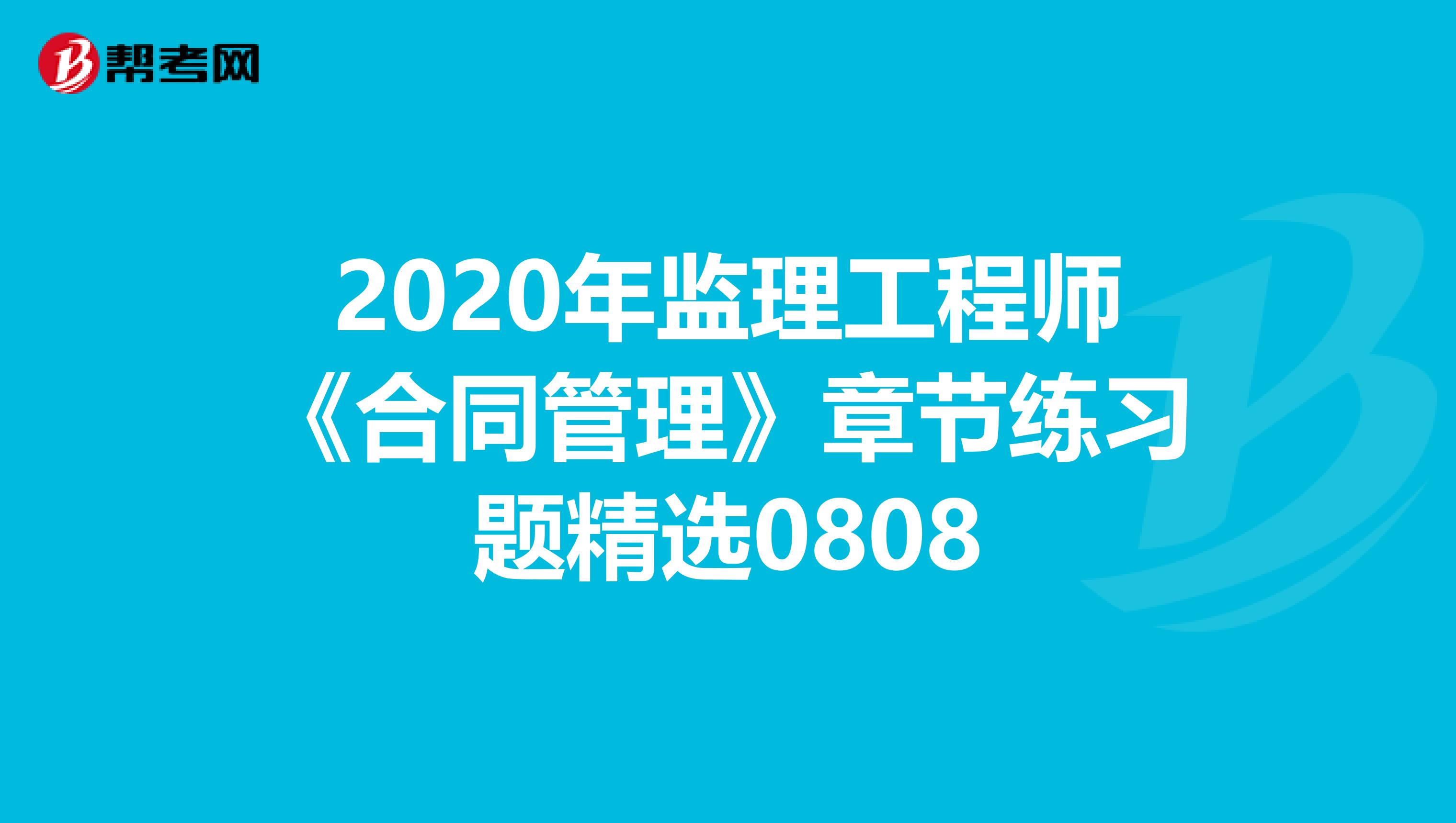 2020年监理工程师《合同管理》章节练习题精选0808